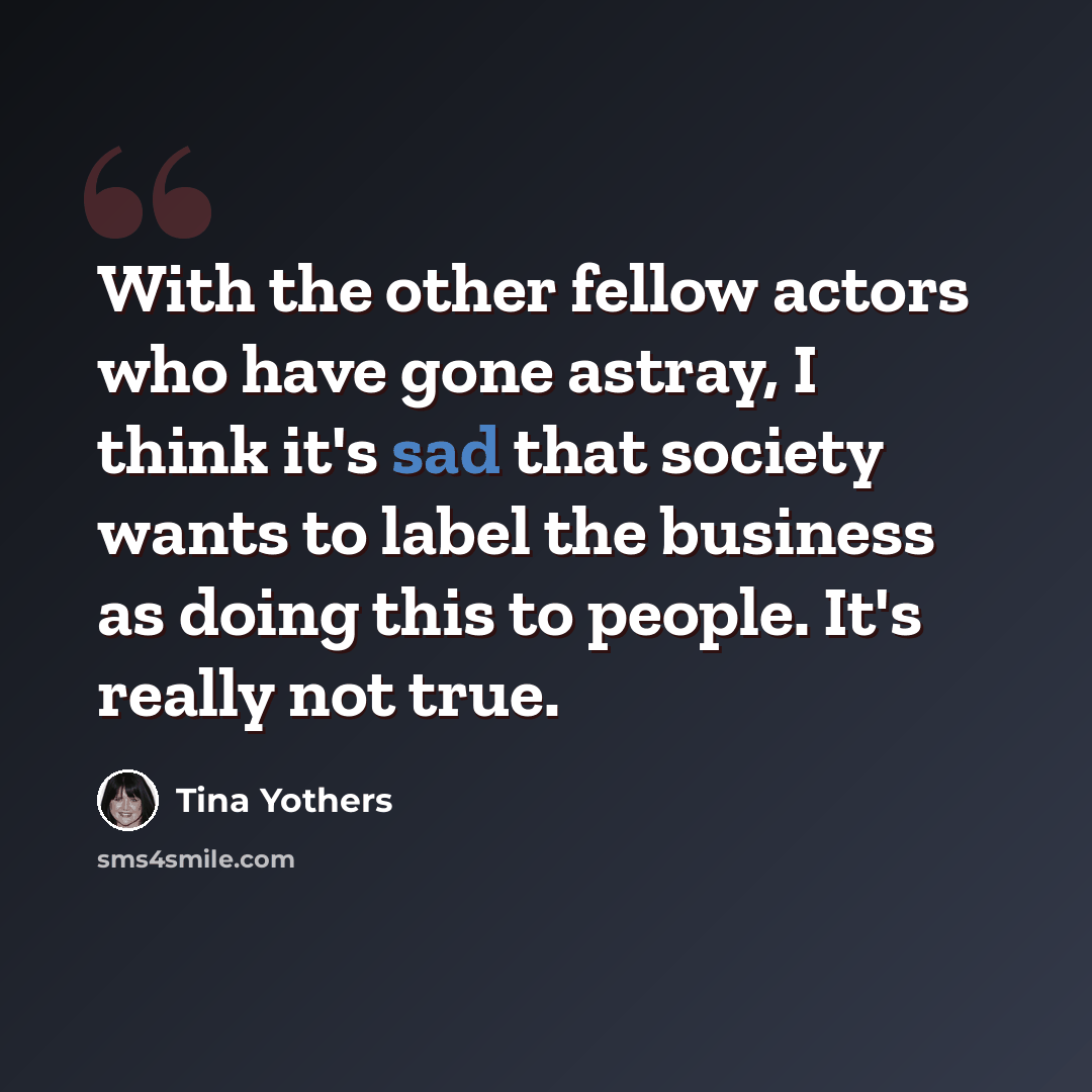 “With the other fellow actors who have gone astray, I think it's sad that society wants to label the business as doing this to people. It's really not true.” quote by Tina Yothers