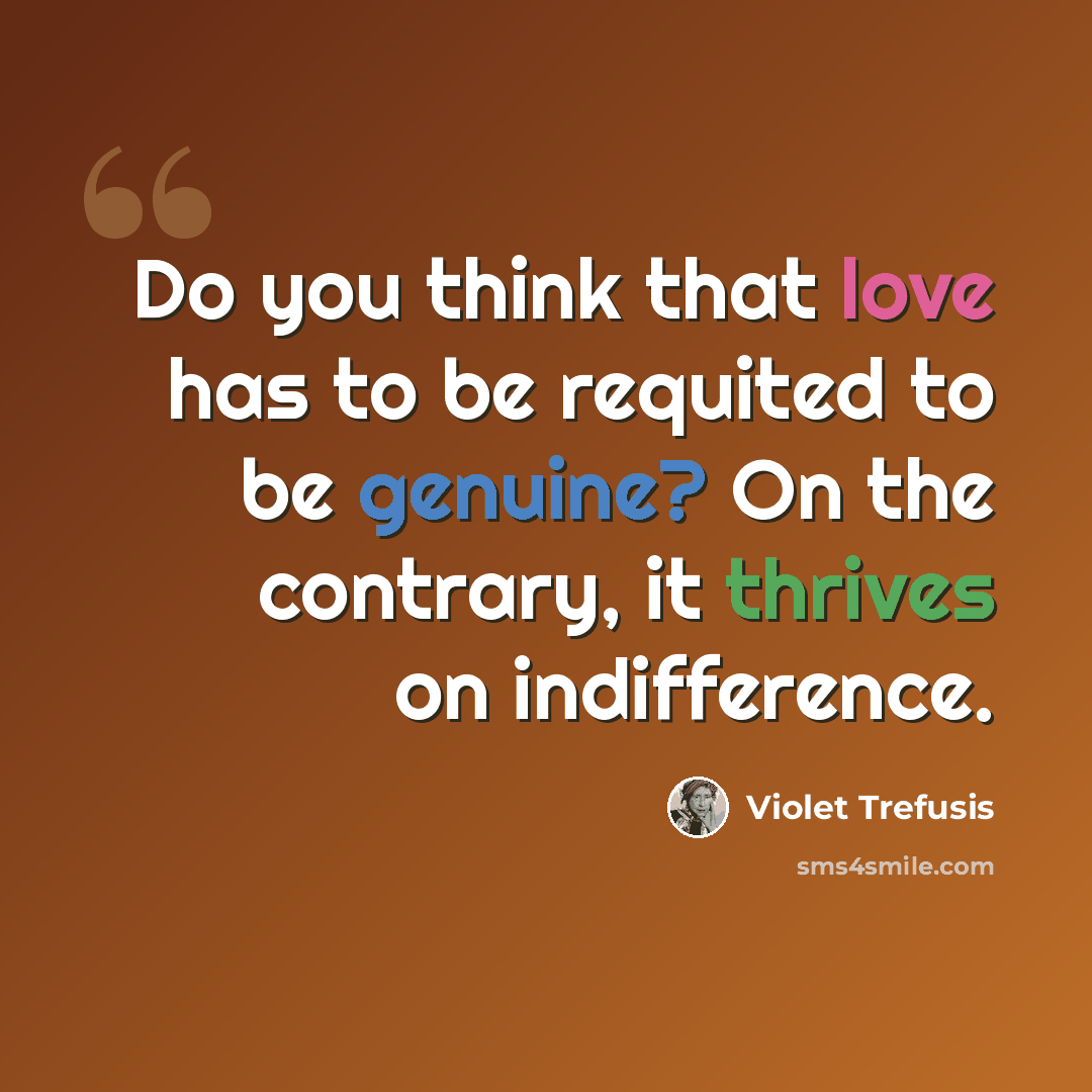 “Do you think that love has to be requited to be genuine? On the contrary, it thrives on indifference.” quote by Violet Trefusis