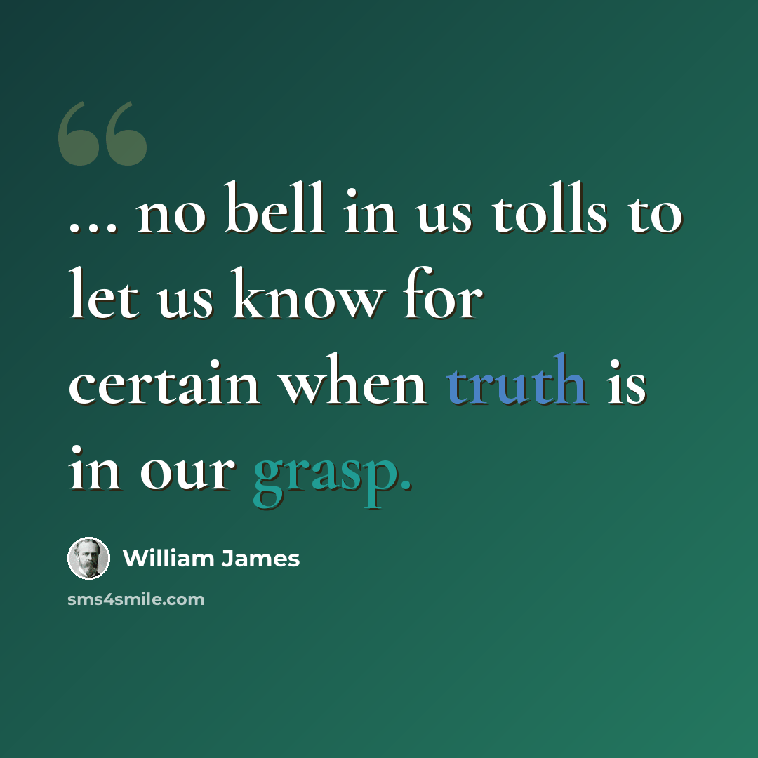 “... no bell in us tolls to let us know for certain when truth is in our grasp.” quote by William James