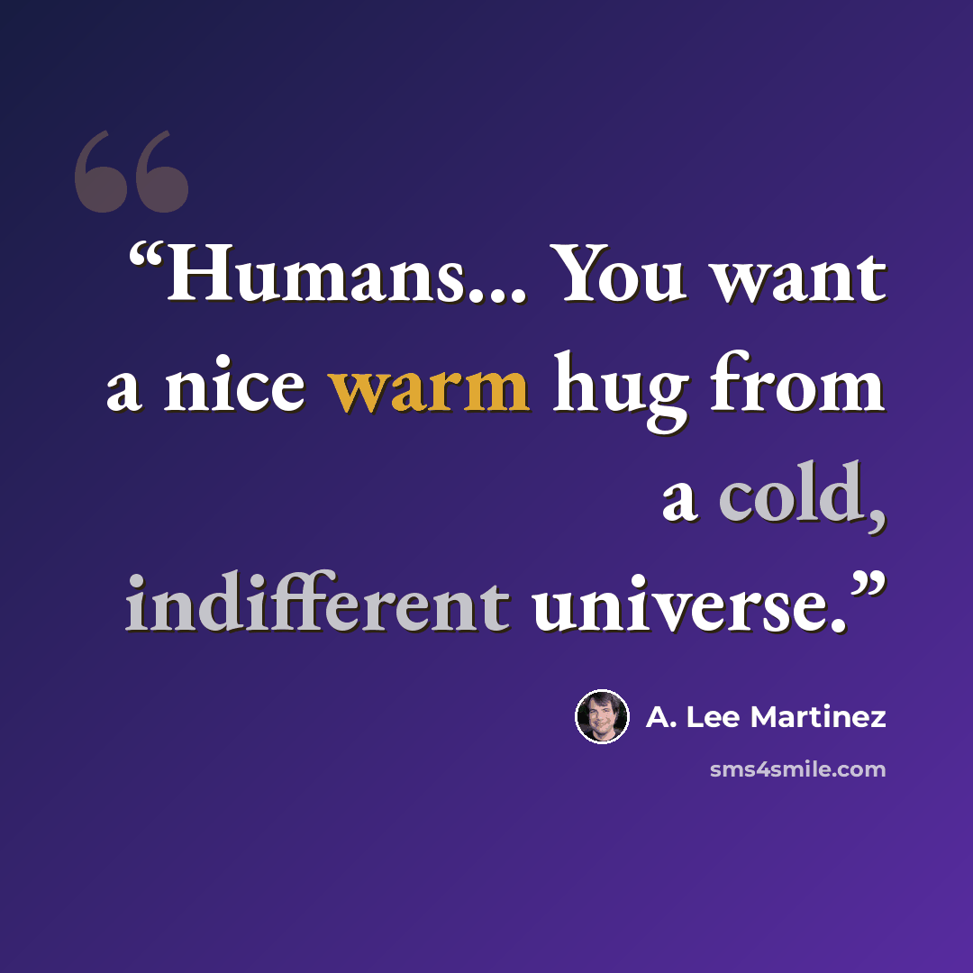 “Humans... You want a nice warm hug from a cold, indifferent universe.” quote by A. Lee Martinez