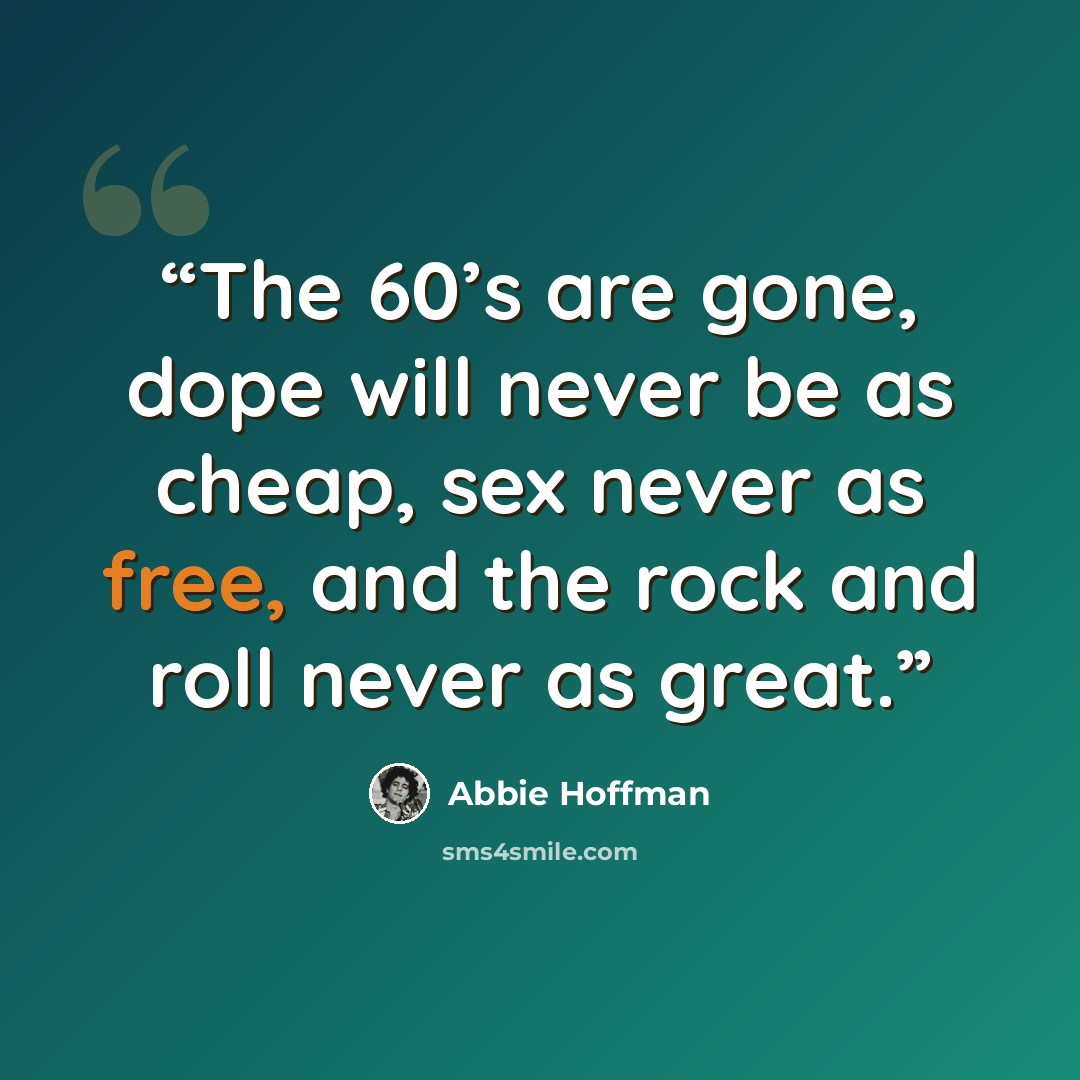 “The 60’s are gone, dope will never be as cheap, sex never as free, and the rock and roll never as great.” quote by Abbie Hoffman