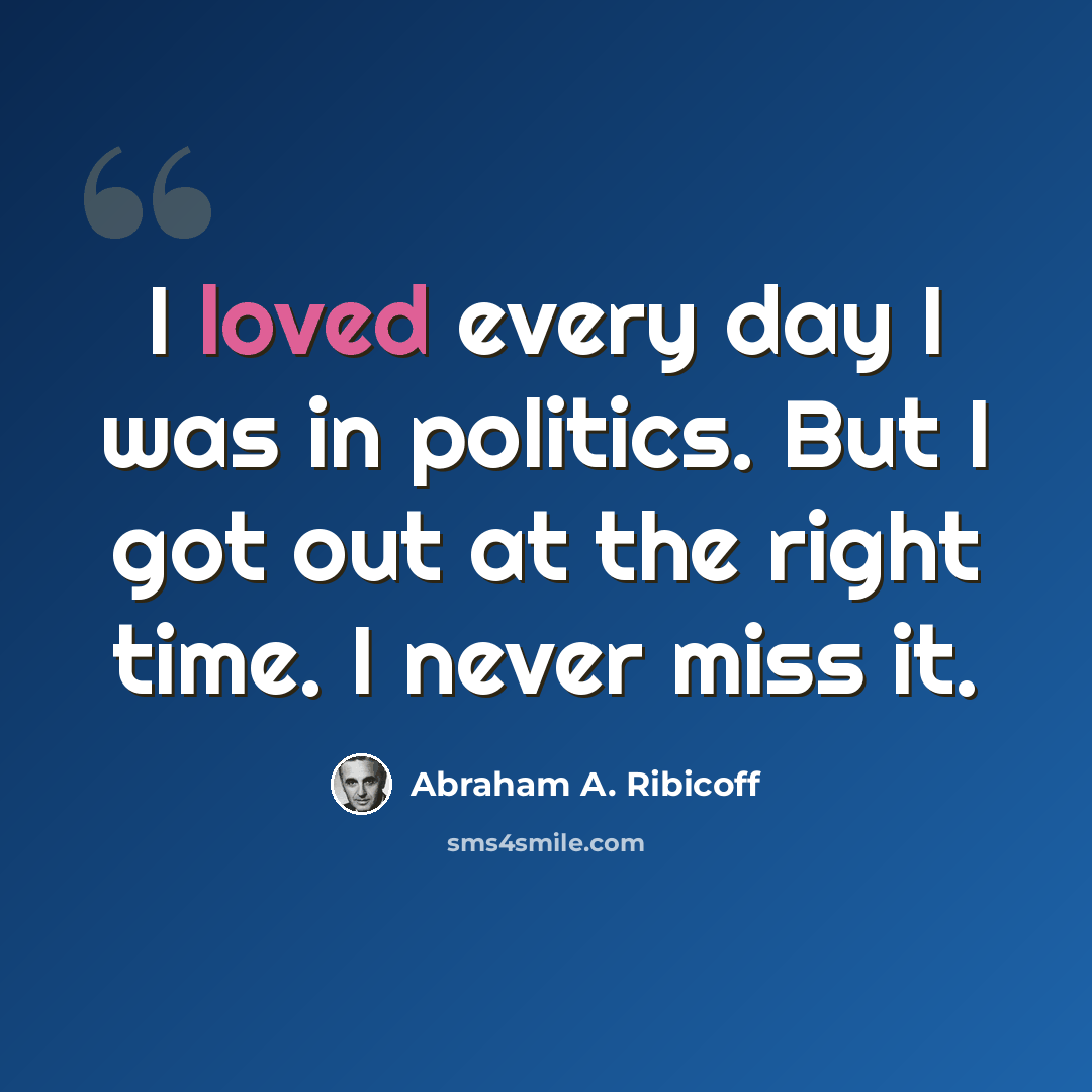 “I loved every day I was in politics. But I got out at the right time. I never miss it.” quote by Abraham A. Ribicoff