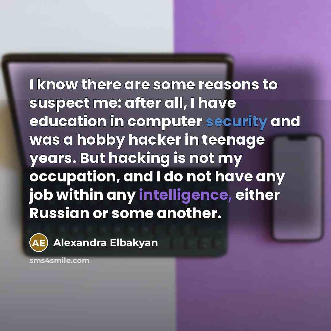 “I know there are some reasons to suspect me: after all, I have education in computer security and was a hobby hacker in teenage years. But hacking is not my occupation, and I do not have any job within any intelligence, either Russian or some another.” quote by Alexandra Elbakyan