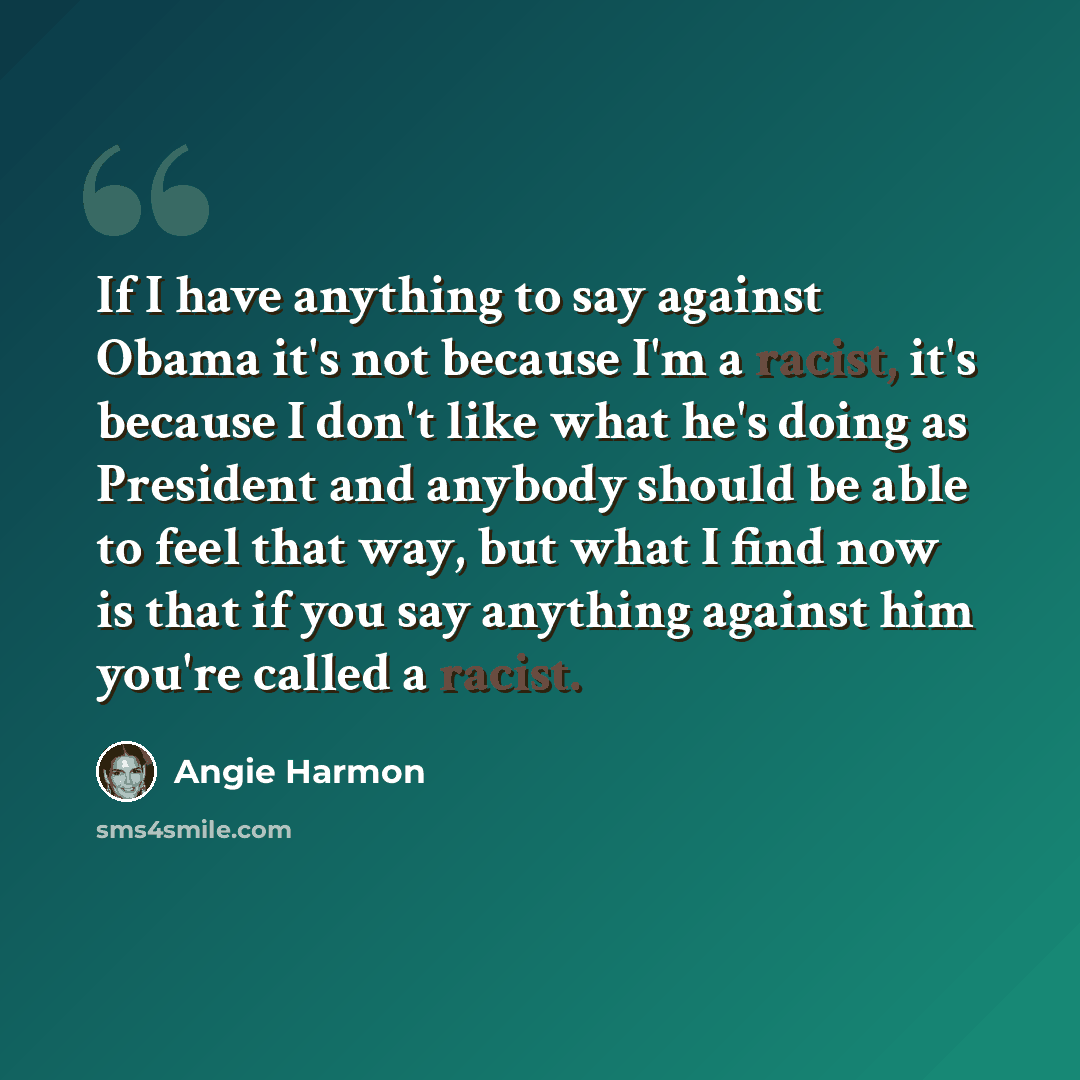 “If I have anything to say against Obama it's not because I'm a racist, it's because I don't like what he's doing as President and anybody should be able to feel that way, but what I find now is that if you say anything against him you're called a racist.” quote by Angie Harmon