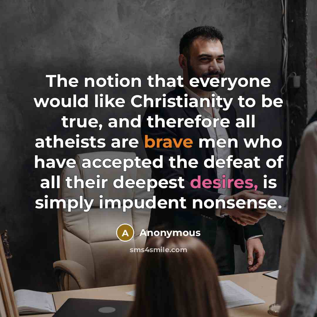“The notion that everyone would like Christianity to be true, and therefore all atheists are brave men who have accepted the defeat of all their deepest desires, is simply impudent nonsense.” quote by Anonymous