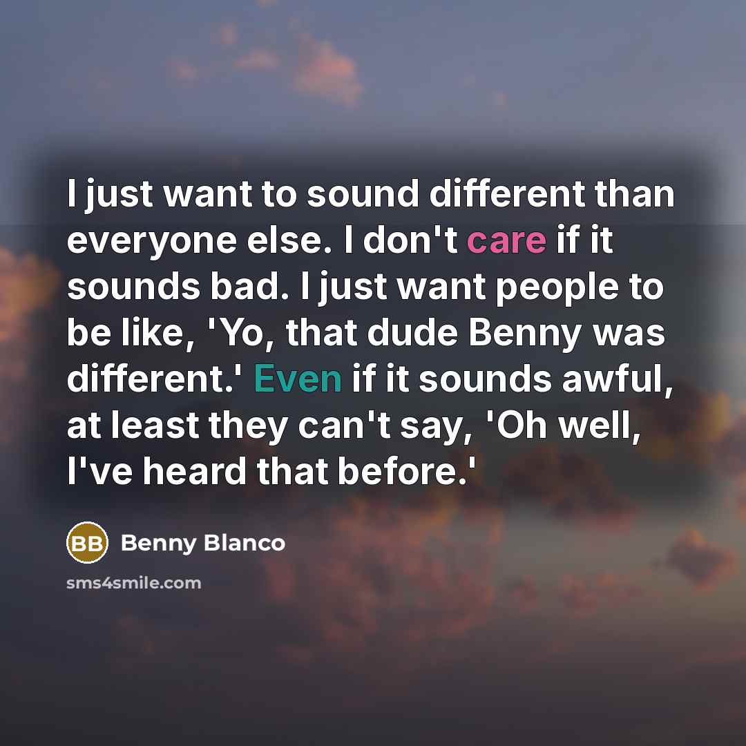 “I just want to sound different than everyone else. I don't care if it sounds bad. I just want people to be like, 'Yo, that dude Benny was different.' Even if it sounds awful, at least they can't say, 'Oh well, I've heard that before.'” quote by Benny Blanco