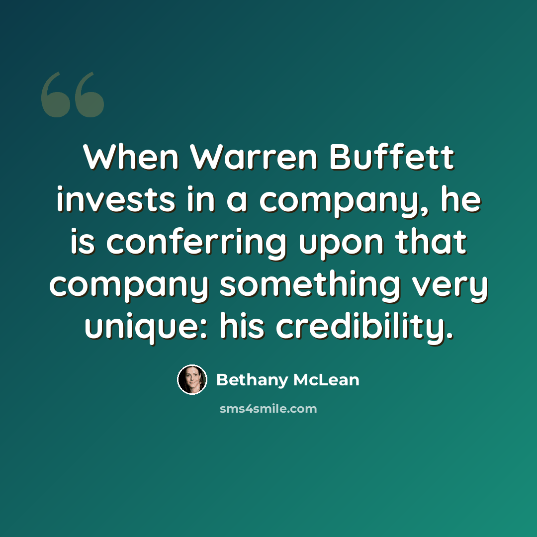 “When Warren Buffett invests in a company, he is conferring upon that company something very unique: his credibility.” quote by Bethany McLean