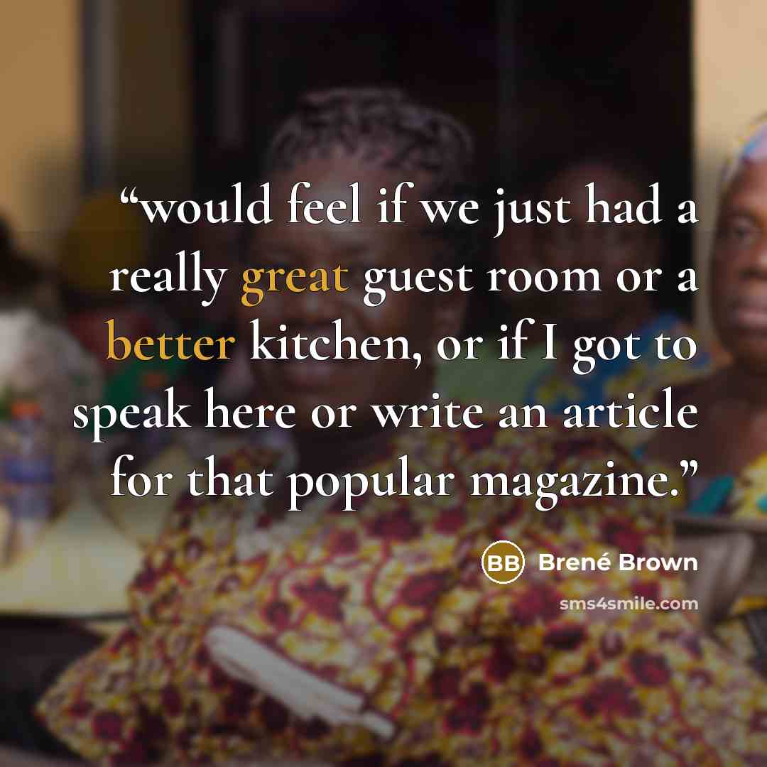 “would feel if we just had a really great guest room or a better kitchen, or if I got to speak here or write an article for that popular magazine.” quote by Brené Brown