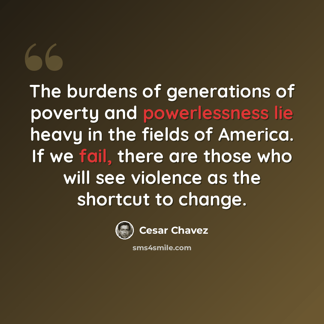 “The burdens of generations of poverty and powerlessness lie heavy in the fields of America. If we fail, there are those who will see violence as the shortcut to change.” quote by Cesar Chavez