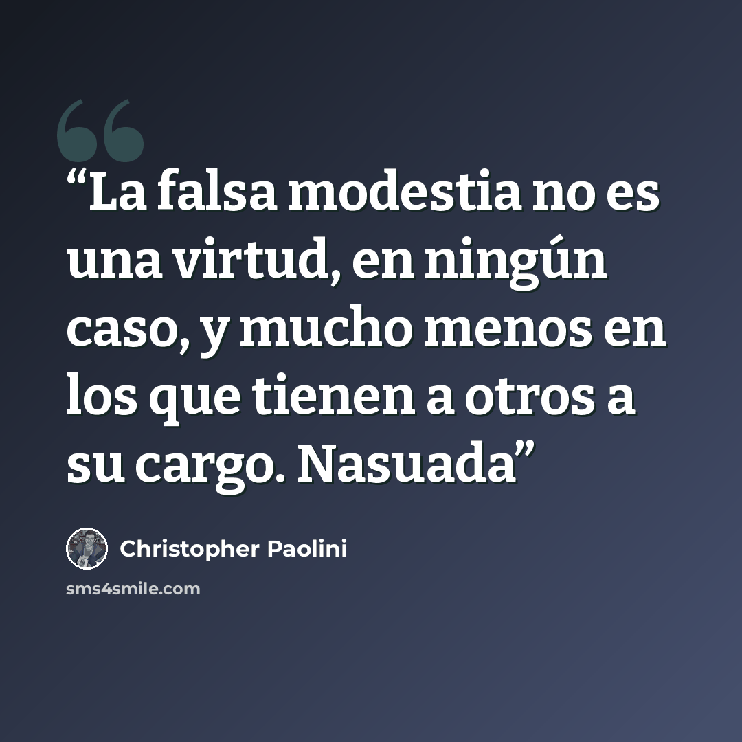 “La falsa modestia no es una virtud, en ningún caso, y mucho menos en los que tienen a otros a su cargo. Nasuada” quote by Christopher Paolini