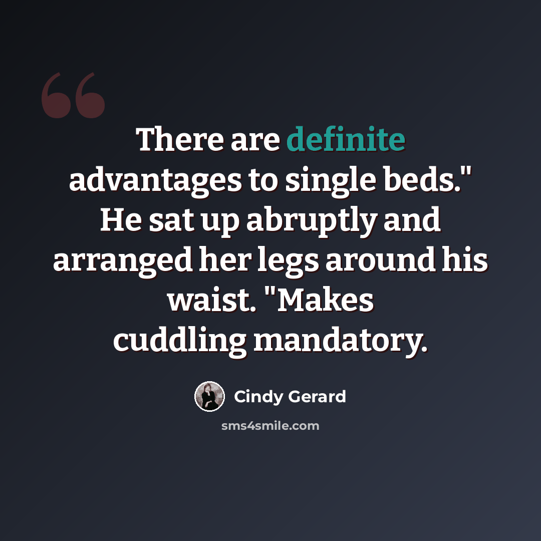 “There are definite advantages to single beds." He sat up abruptly and arranged her legs around his waist. "Makes cuddling mandatory.” quote by Cindy Gerard