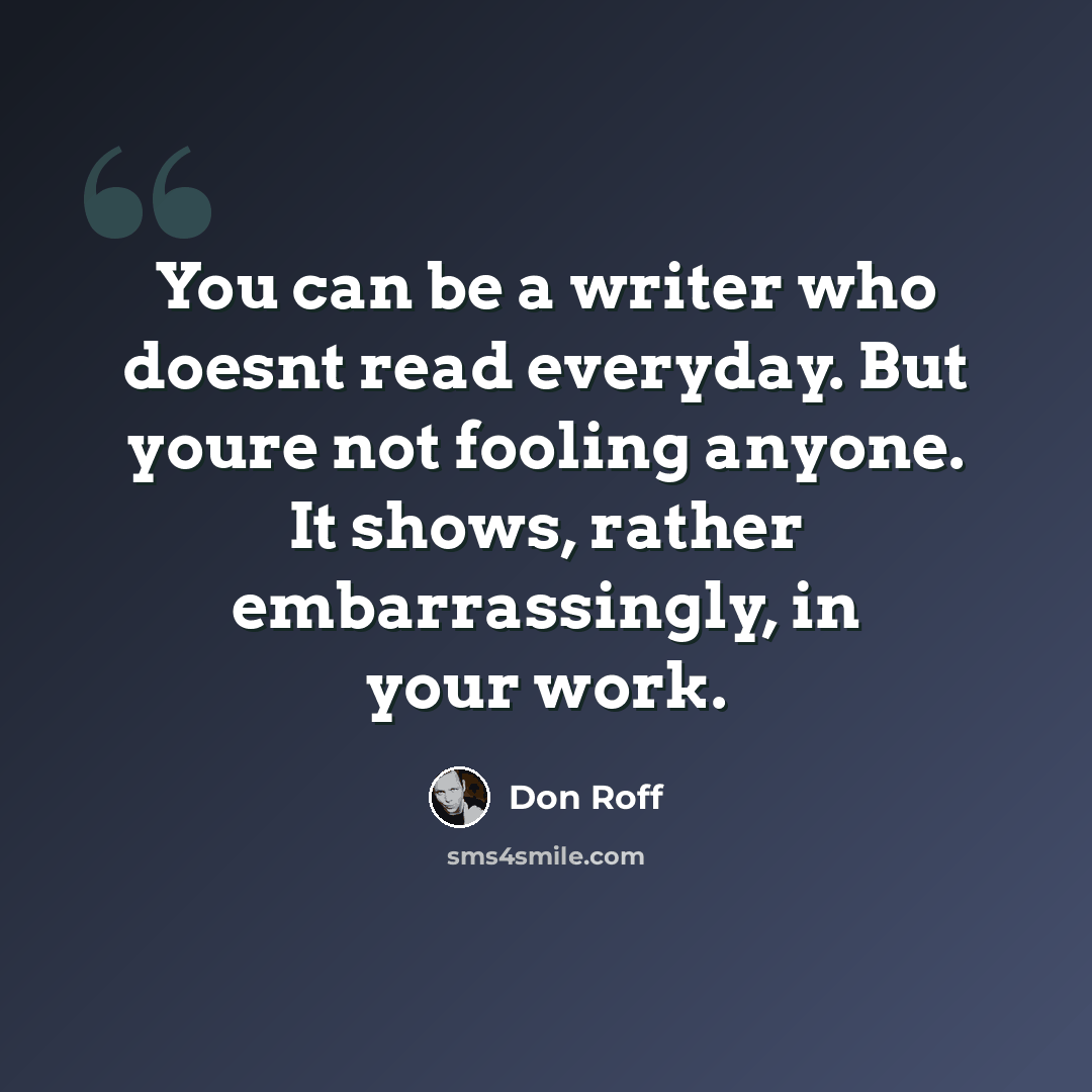 “You can be a writer who doesnt read everyday. But youre not fooling anyone. It shows, rather embarrassingly, in your work.” quote by Don Roff