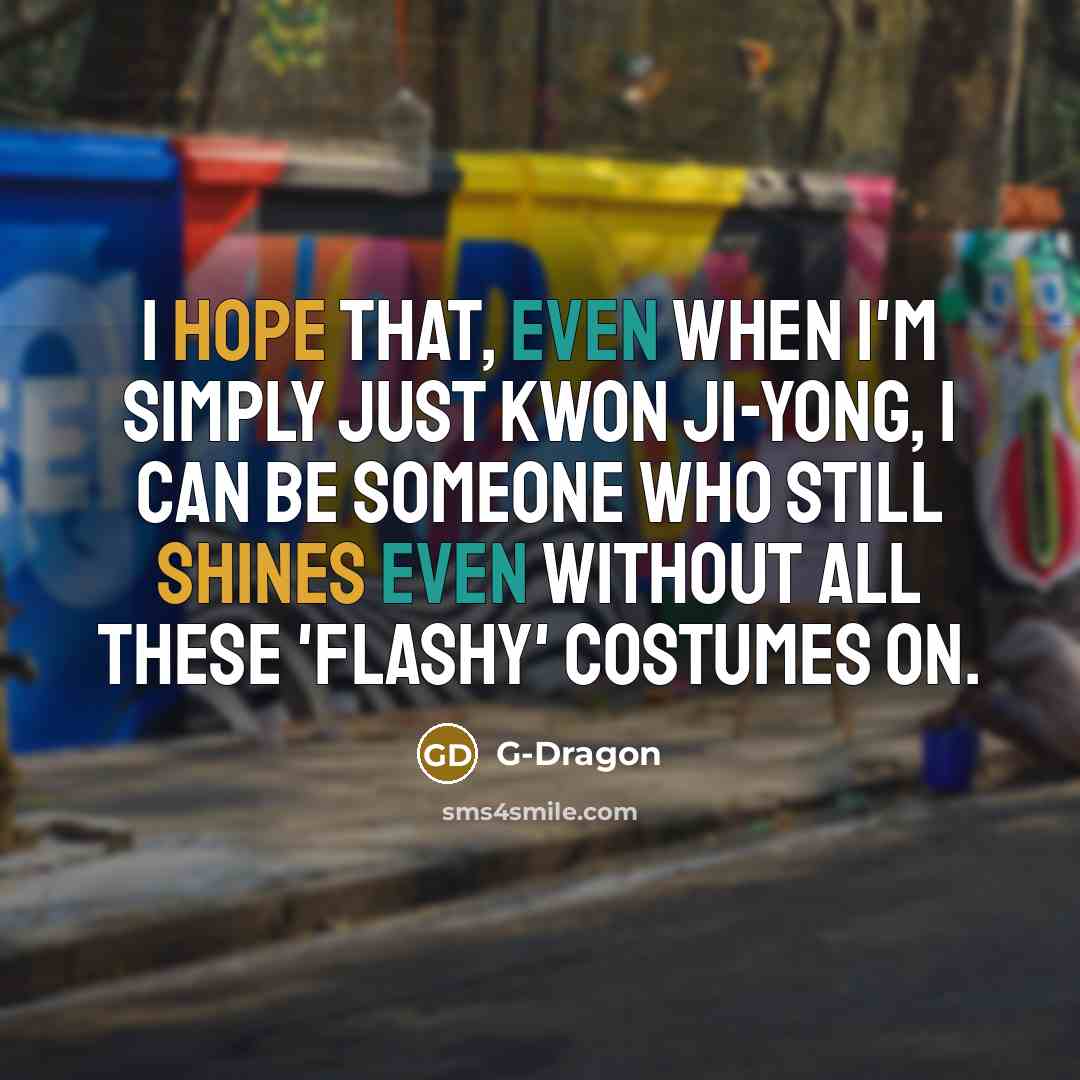 “I hope that, even when I'm simply just Kwon Ji-yong, I can be someone who still shines even without all these 'flashy' costumes on.” quote by G-Dragon
