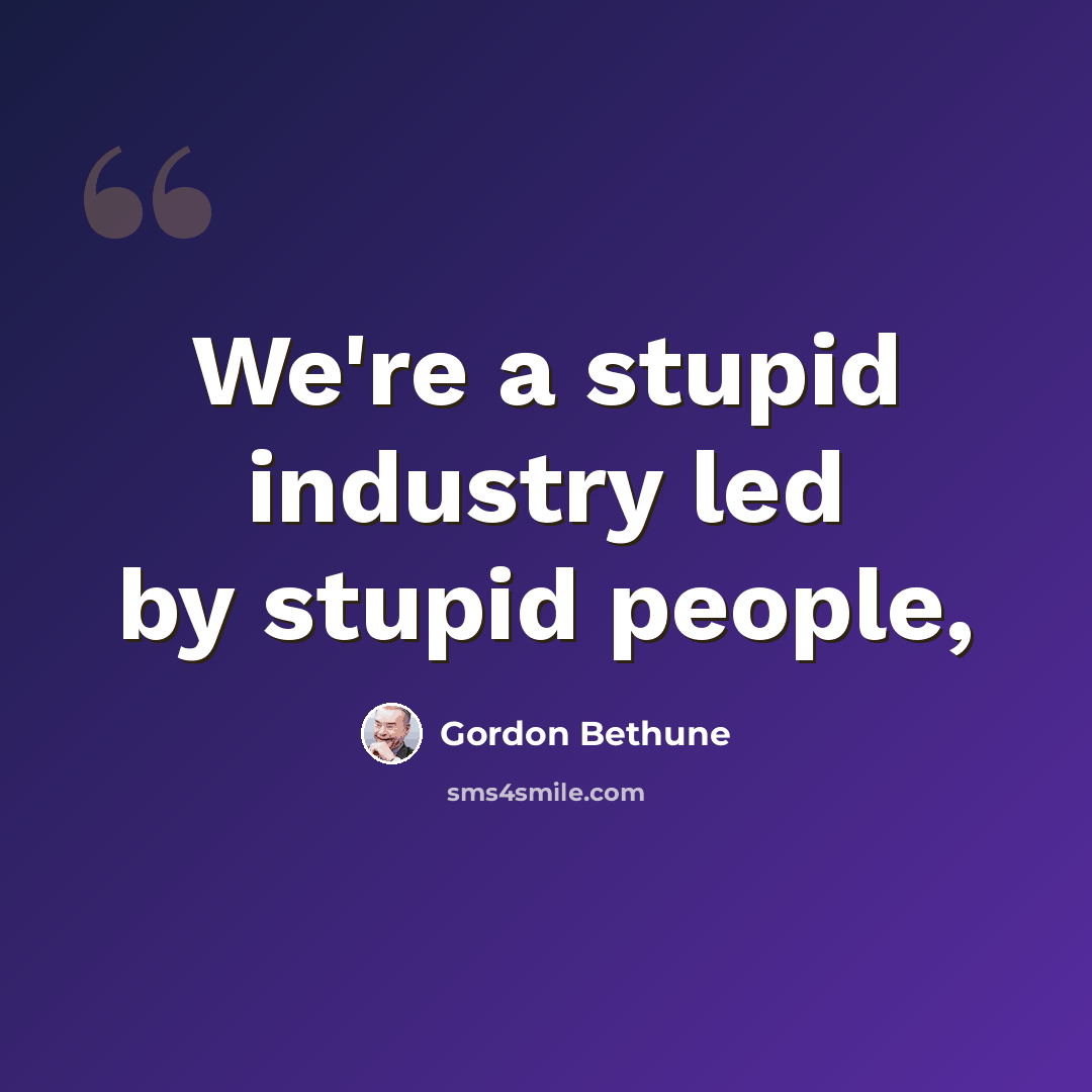 “We're a stupid industry led by stupid people,” quote by Gordon Bethune