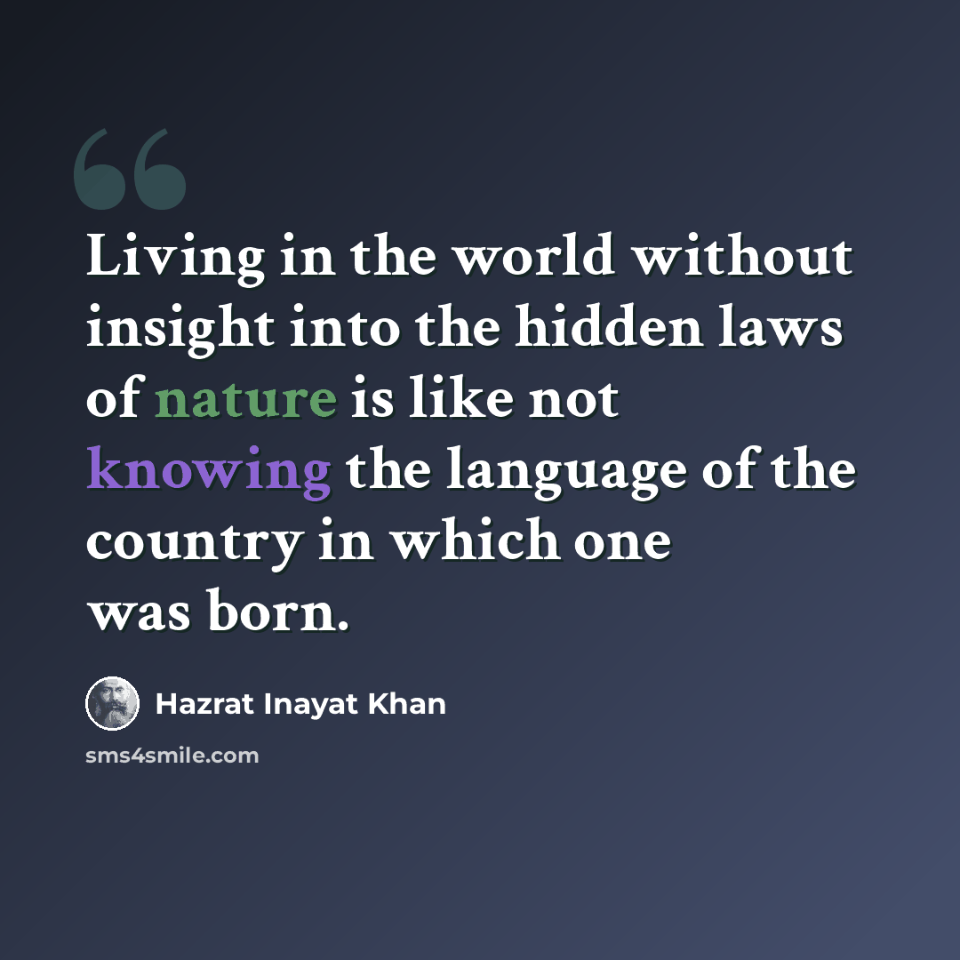 “Living in the world without insight into the hidden laws of nature is like not knowing the language of the country in which one was born.” quote by Hazrat Inayat Khan