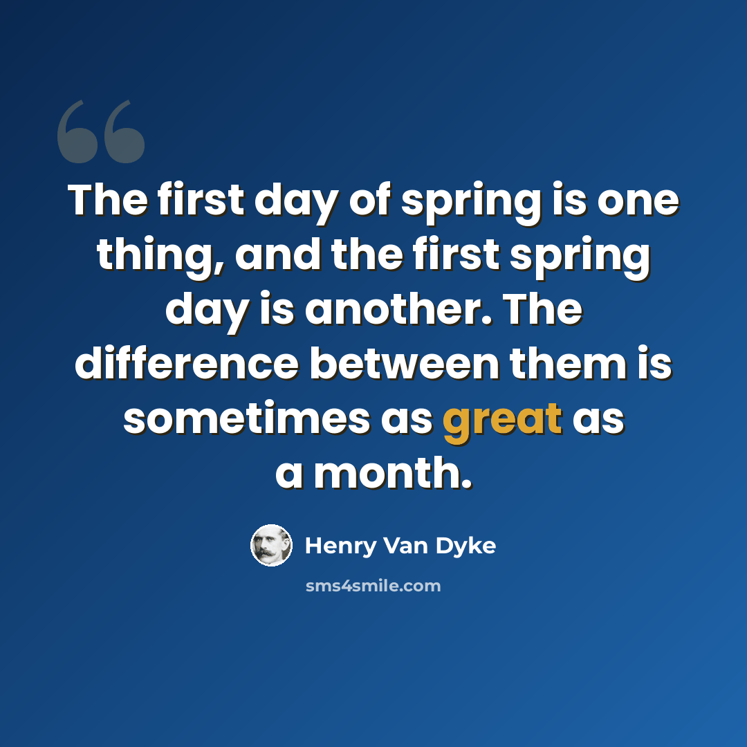 “The first day of spring is one thing, and the first spring day is another. The difference between them is sometimes as great as a month.” quote by Henry Van Dyke