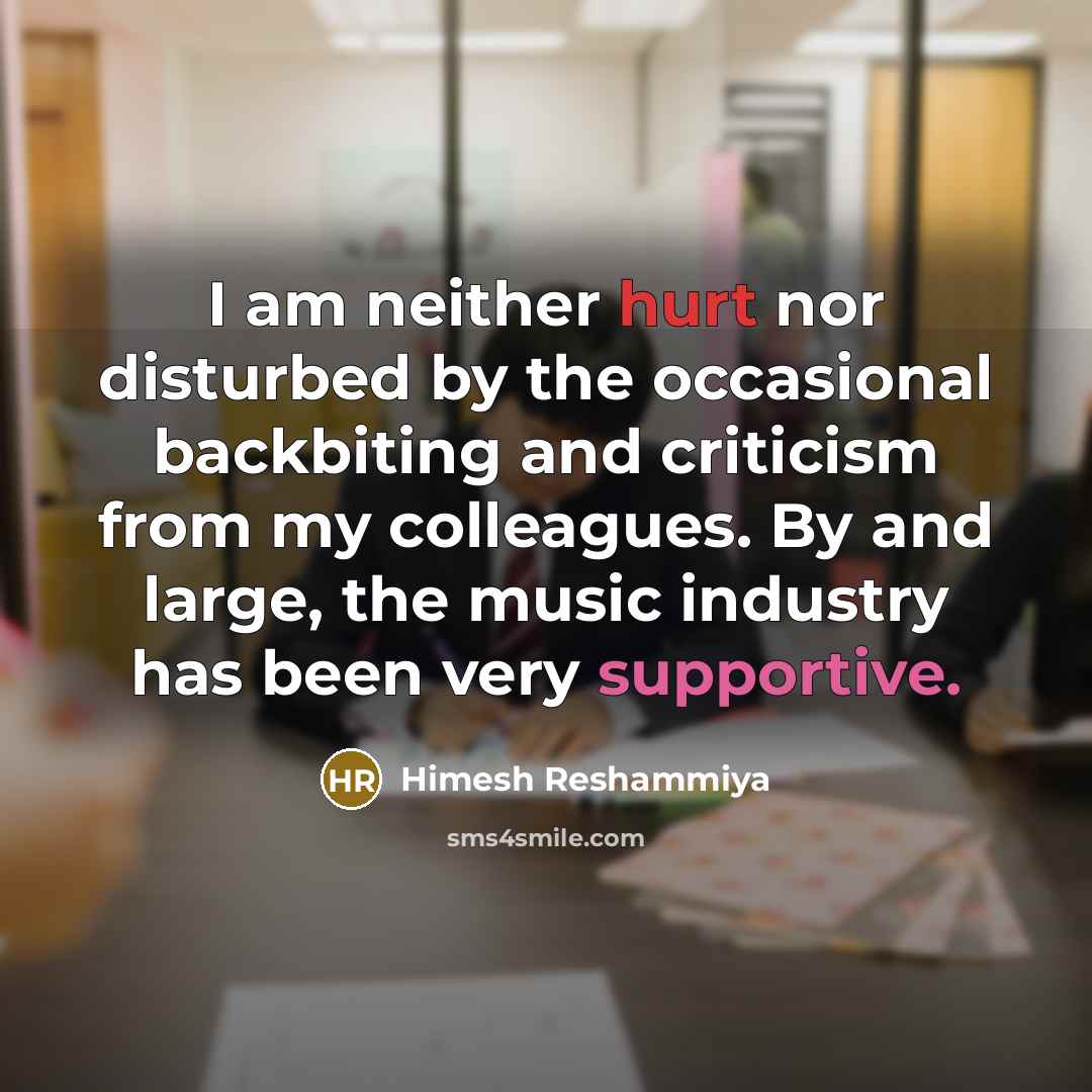 “I am neither hurt nor disturbed by the occasional backbiting and criticism from my colleagues. By and large, the music industry has been very supportive.” quote by Himesh Reshammiya