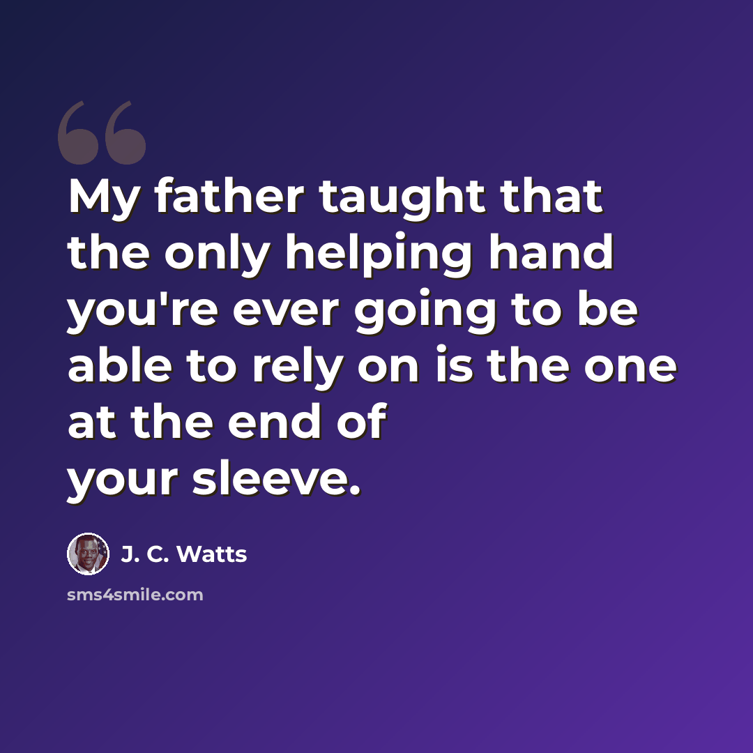 “My father taught that the only helping hand you're ever going to be able to rely on is the one at the end of your sleeve.” quote by J. C. Watts