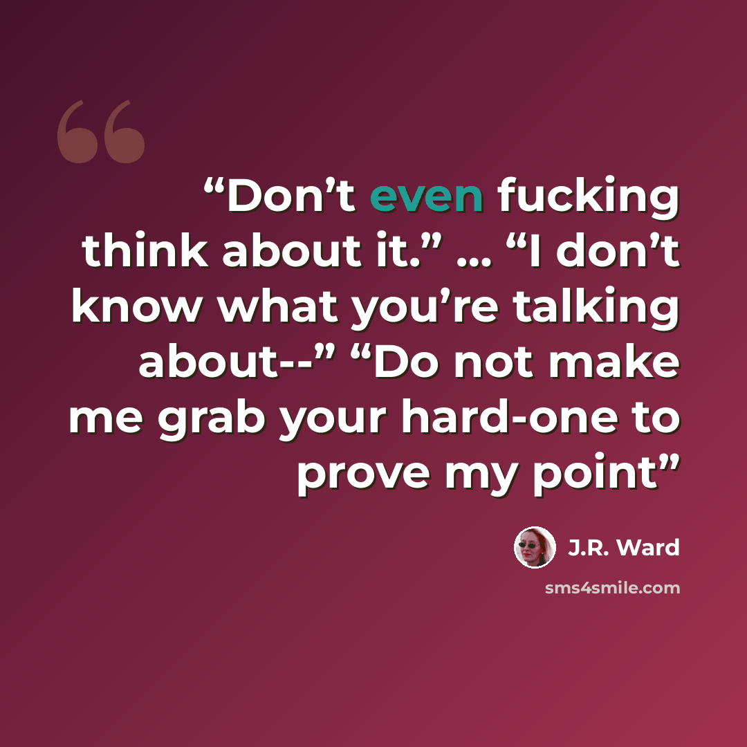 “Don’t even fucking think about it.” … “I don’t know what you’re talking about--” “Do not make me grab your hard-one to prove my point” quote by J.R. Ward