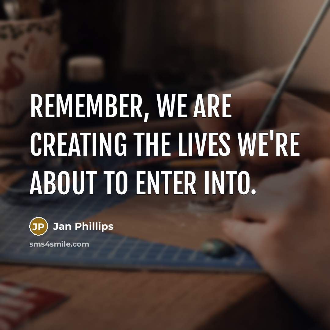 “Remember, we are creating the lives we're about to enter into.” quote by Jan Phillips