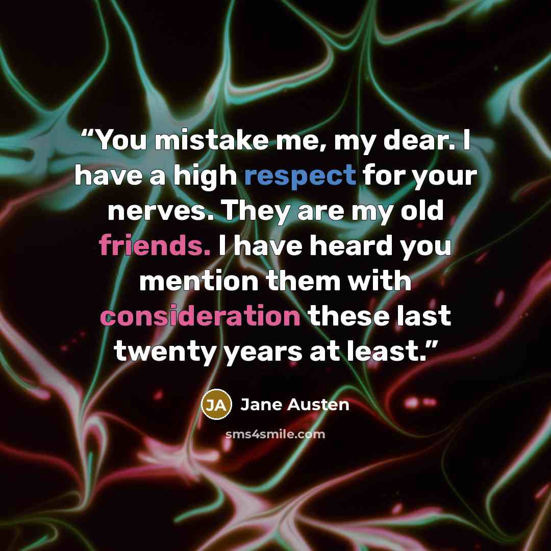 “You mistake me, my dear. I have a high respect for your nerves. They are my old friends. I have heard you mention them with consideration these last twenty years at least.” quote by Jane Austen