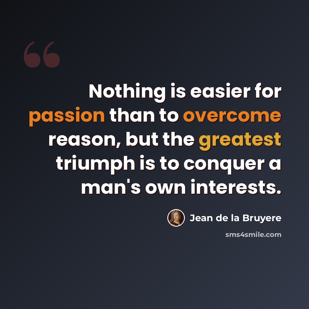 “Nothing is easier for passion than to overcome reason, but the greatest triumph is to conquer a man's own interests.” quote by Jean de la Bruyere