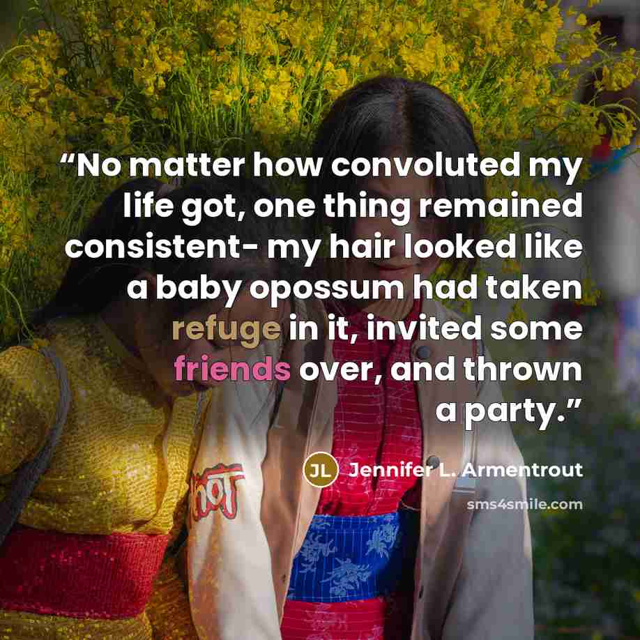 “No matter how convoluted my life got, one thing remained consistent- my hair looked like a baby opossum had taken refuge in it, invited some friends over, and thrown a party.” quote by Jennifer L. Armentrout