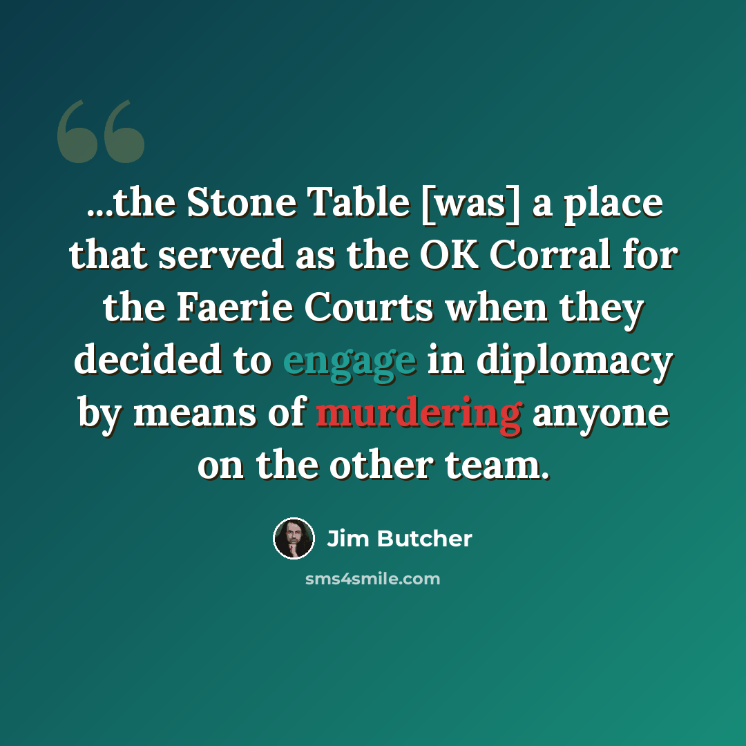 “...the Stone Table [was] a place that served as the OK Corral for the Faerie Courts when they decided to engage in diplomacy by means of murdering anyone on the other team.” quote by Jim Butcher