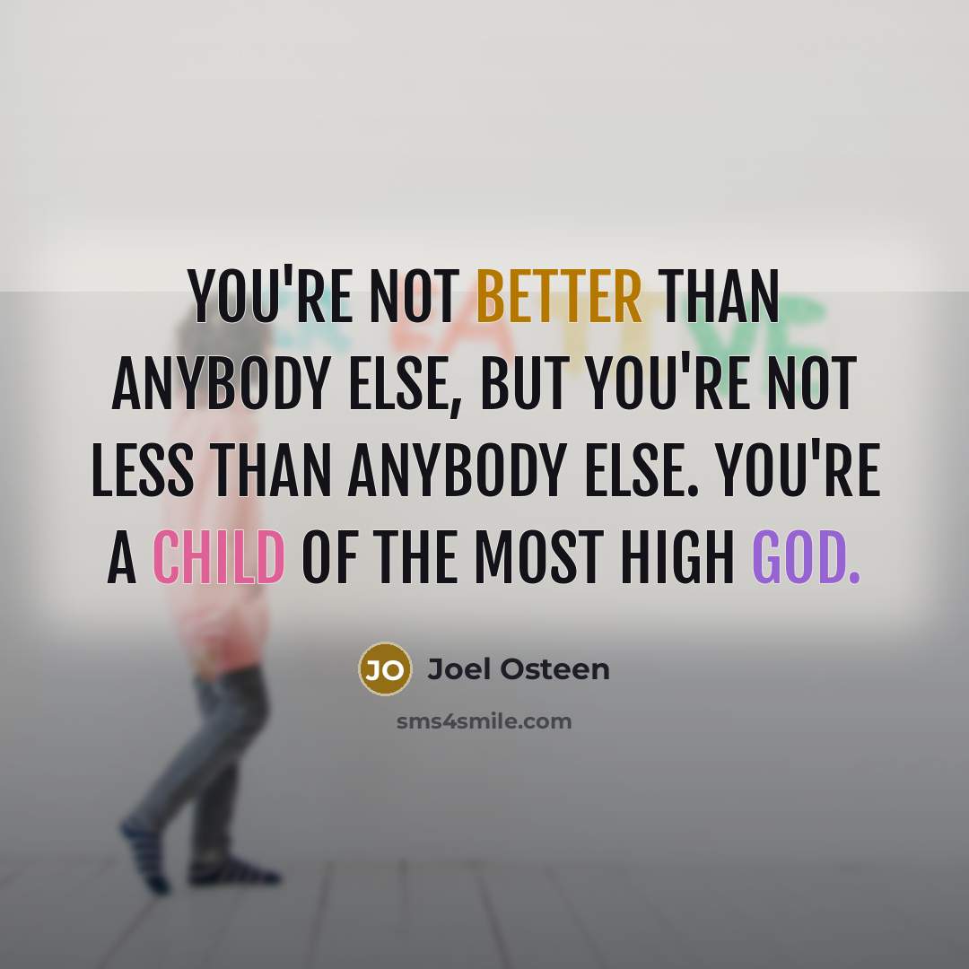 “You're not better than anybody else, but you're not less than anybody else. You're a child of the Most High God.” quote by Joel Osteen