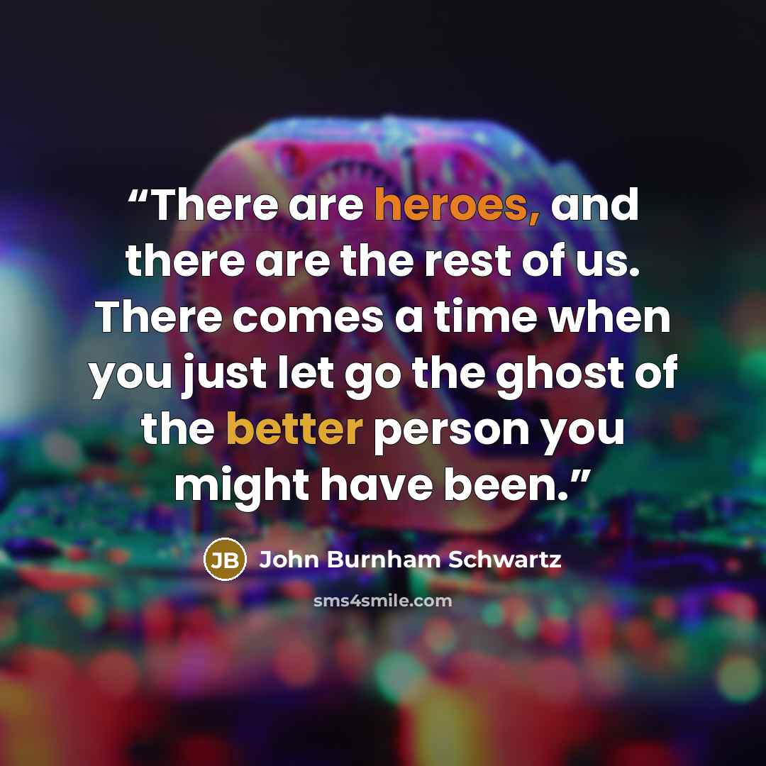 “There are heroes, and there are the rest of us. There comes a time when you just let go the ghost of the better person you might have been.” quote by John Burnham Schwartz