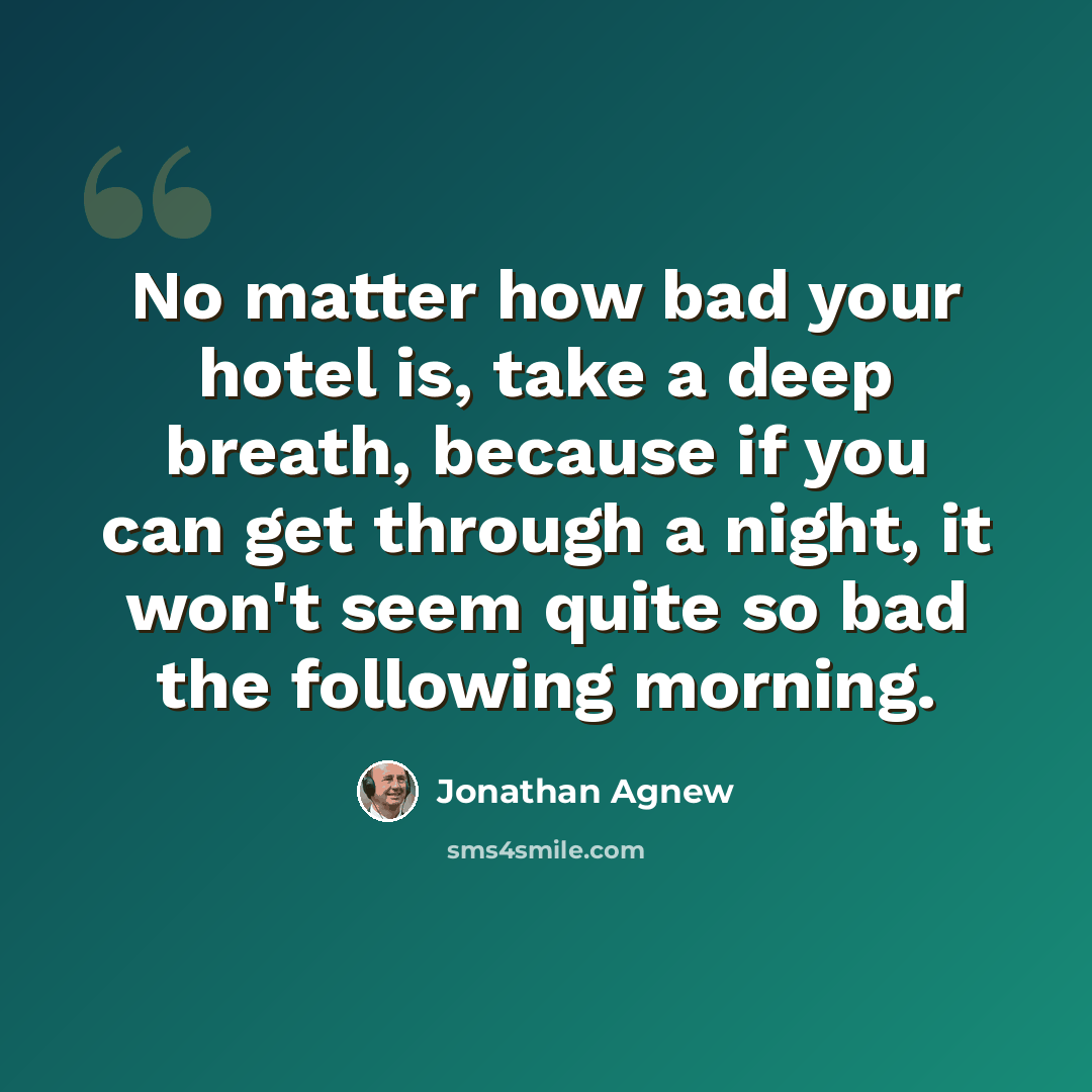 “No matter how bad your hotel is, take a deep breath, because if you can get through a night, it won't seem quite so bad the following morning.” quote by Jonathan Agnew