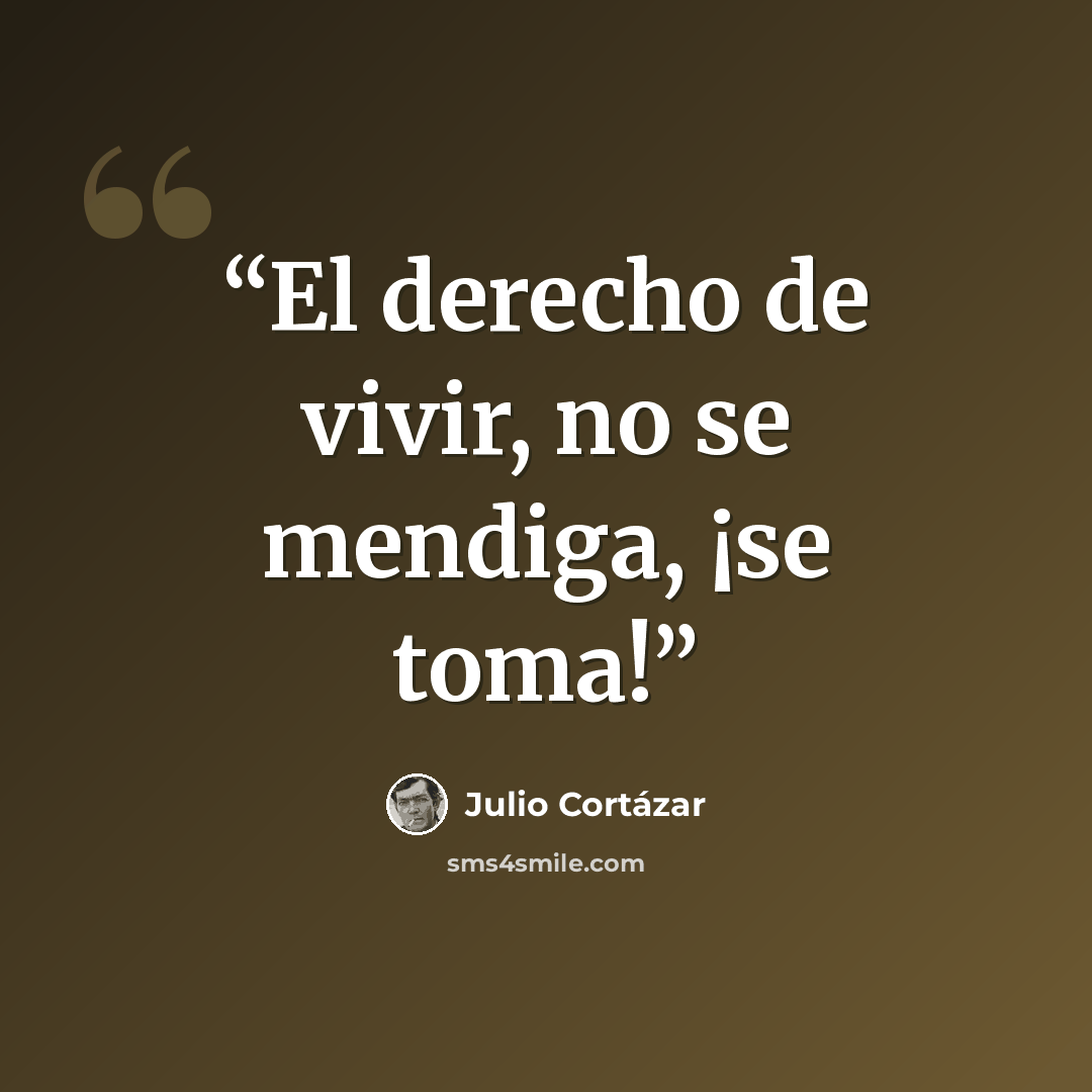 “El derecho de vivir, no se mendiga, ¡se toma!” quote by Julio Cortázar