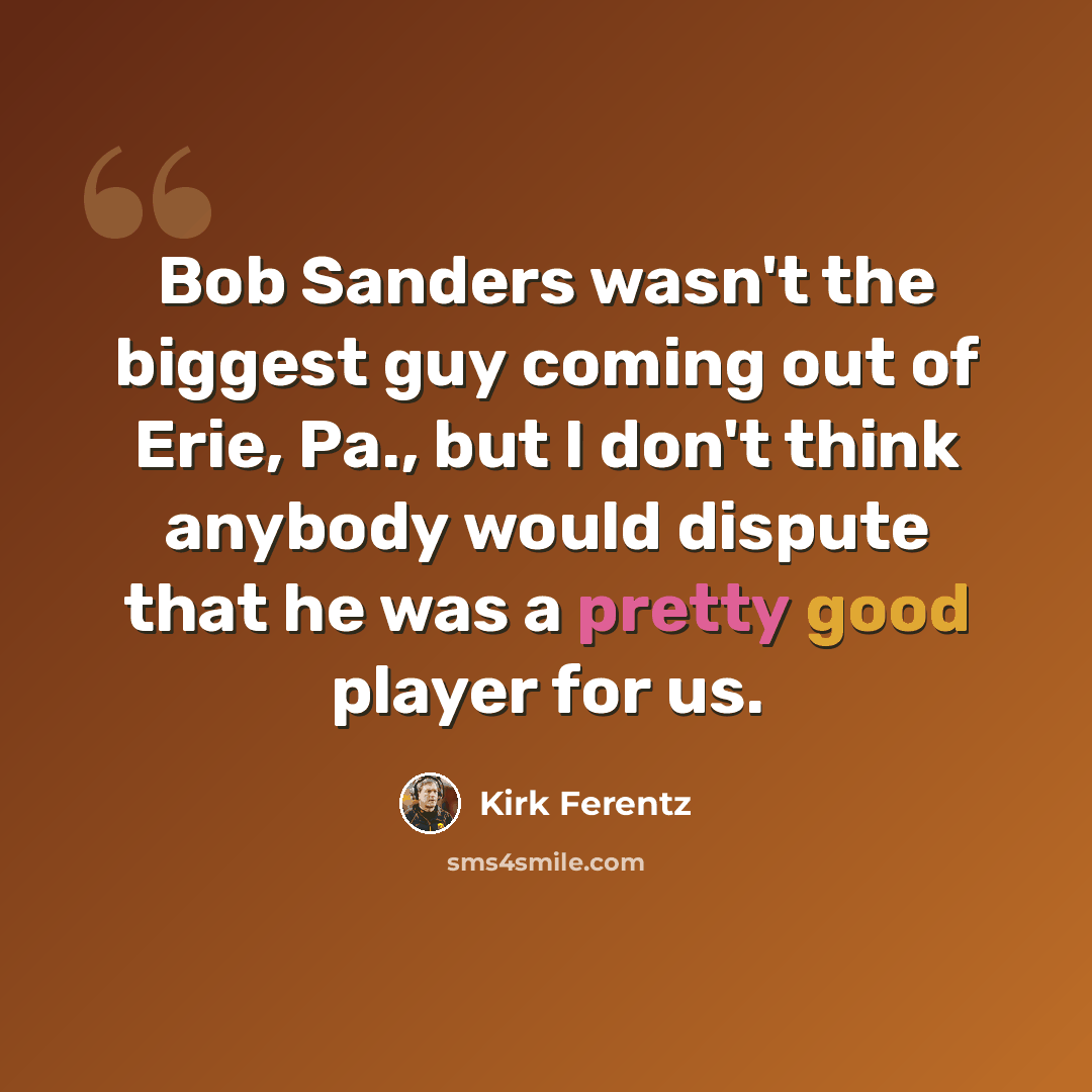 “Bob Sanders wasn't the biggest guy coming out of Erie, Pa., but I don't think anybody would dispute that he was a pretty good player for us.” quote by Kirk Ferentz