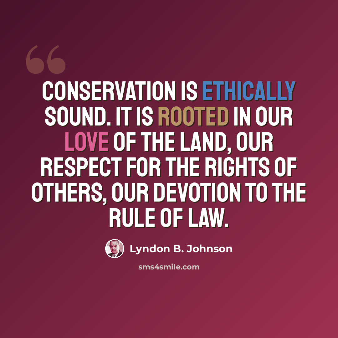 “Conservation is ethically sound. It is rooted in our love of the land, our respect for the rights of others, our devotion to the rule of law.” quote by Lyndon B. Johnson