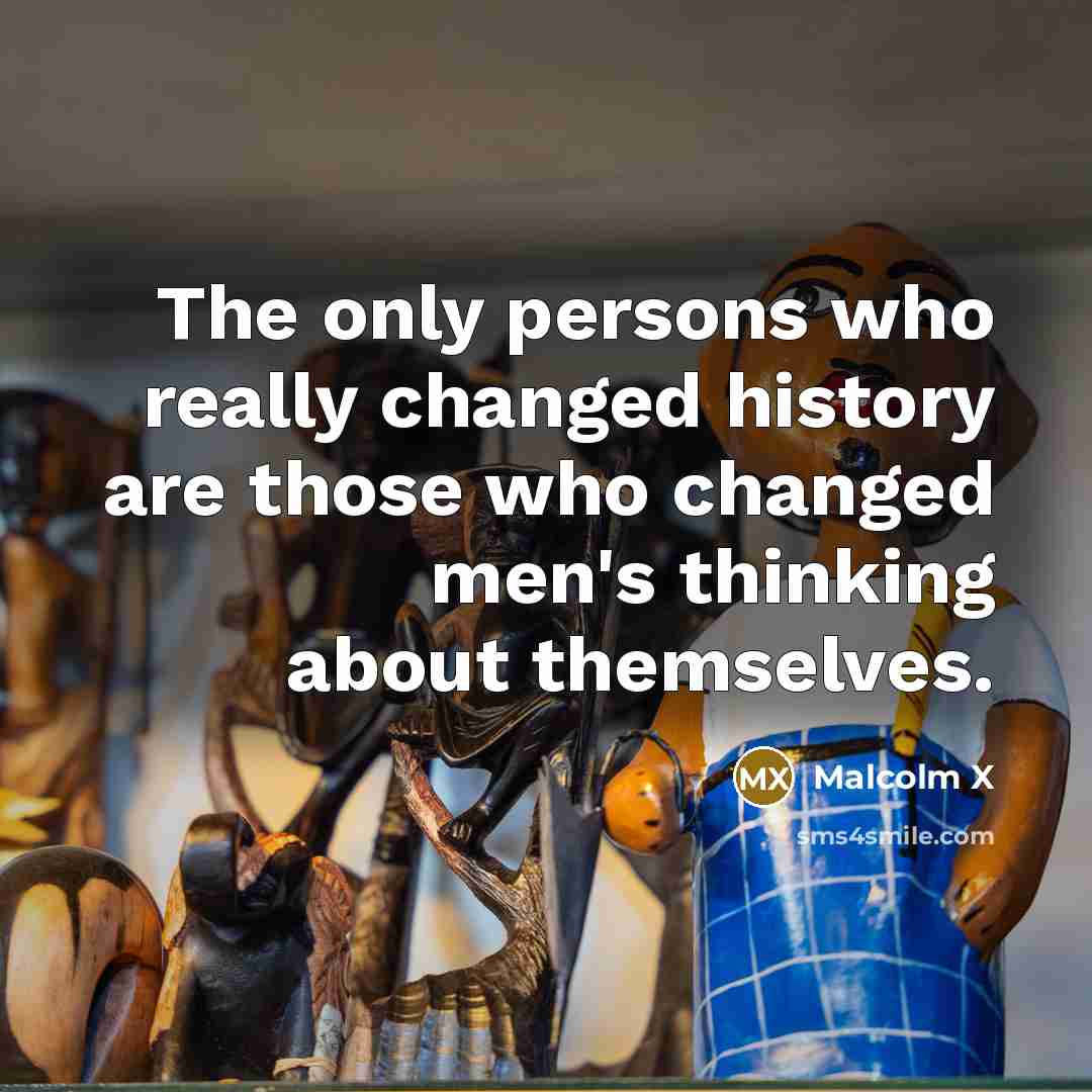 “The only persons who really changed history are those who changed men's thinking about themselves.” quote by Malcolm X