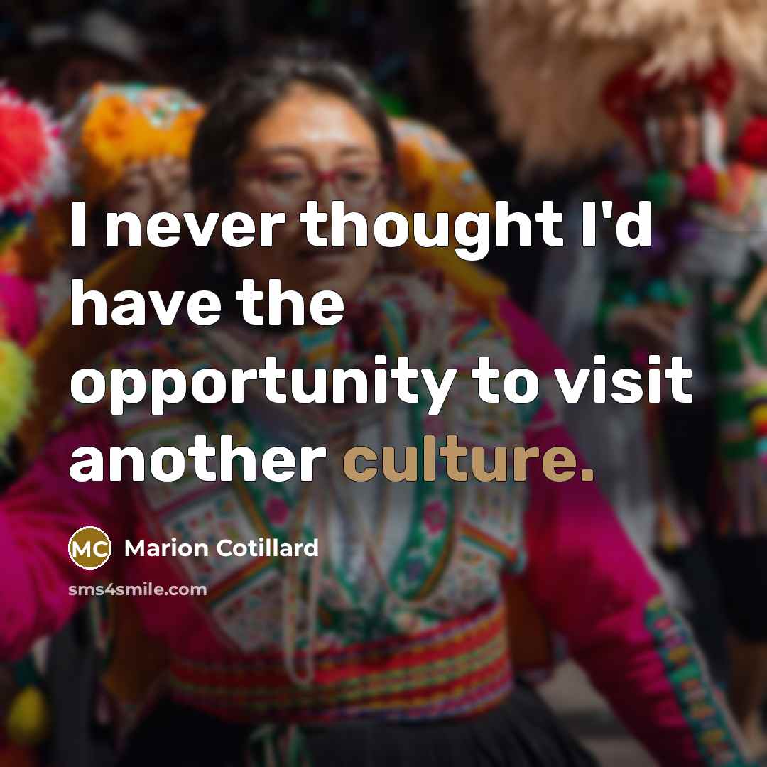 “I never thought I'd have the opportunity to visit another culture.” quote by Marion Cotillard