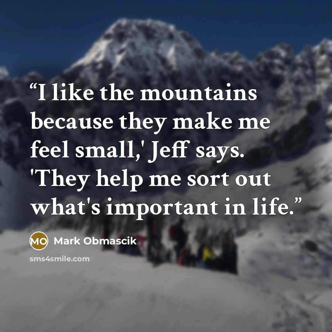 “I like the mountains because they make me feel small,' Jeff says. 'They help me sort out what's important in life.” quote by Mark Obmascik