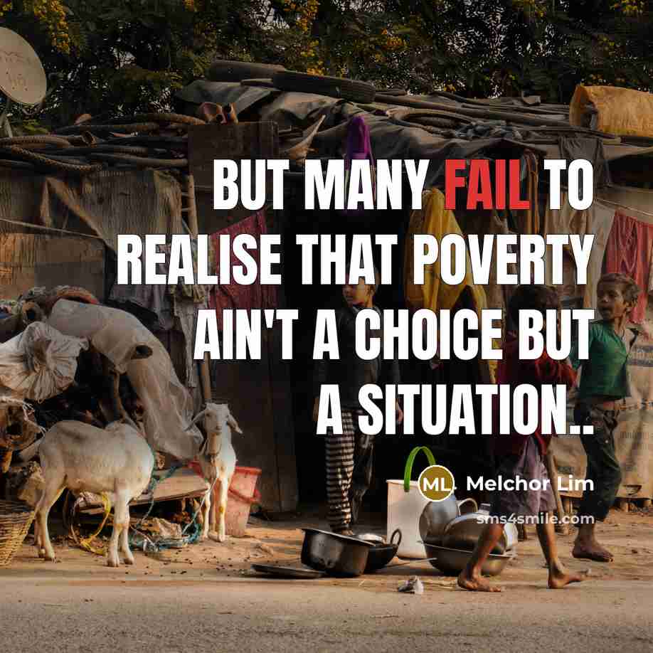 “But many fail to realise that poverty ain't a choice but a situation..” quote by Melchor Lim