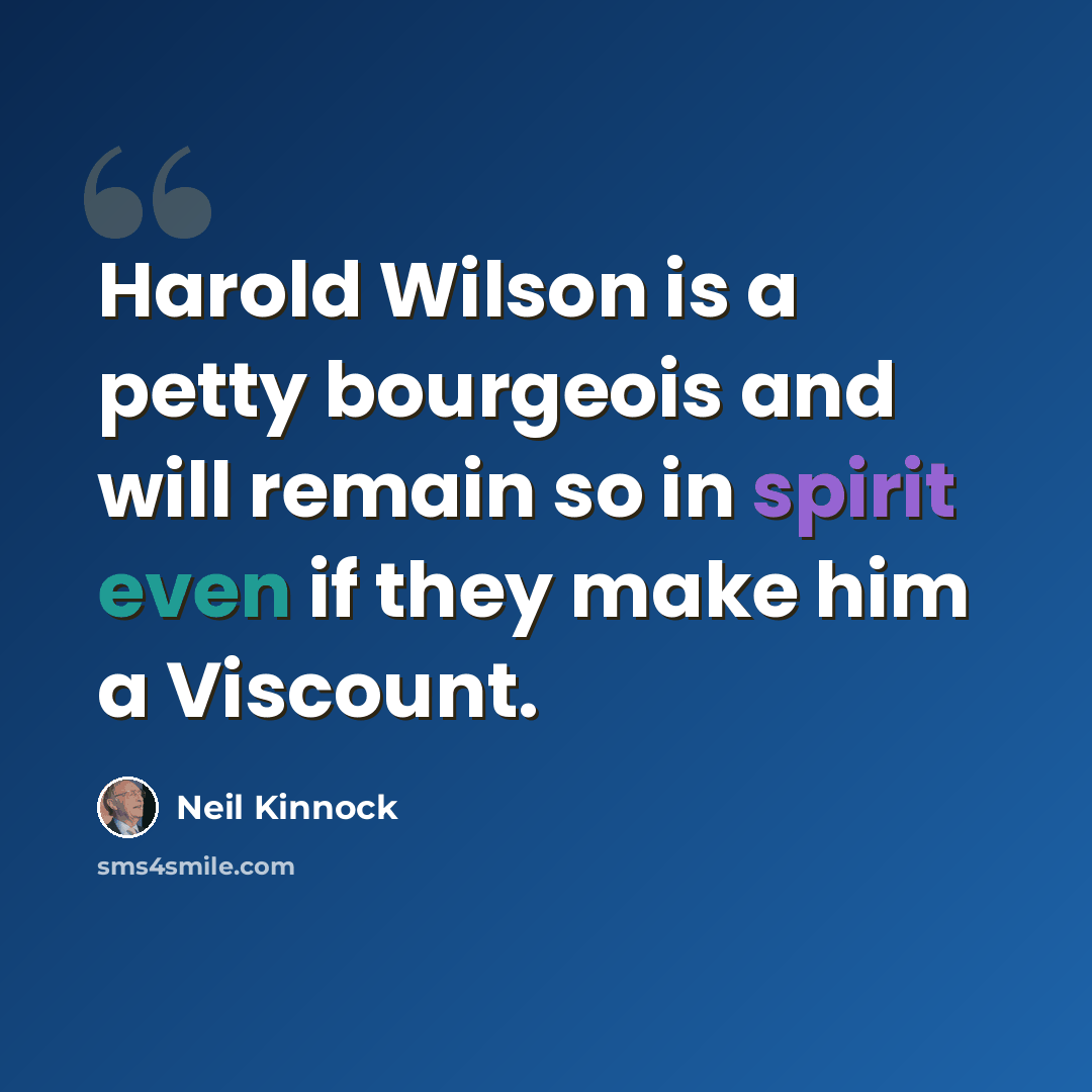“Harold Wilson is a petty bourgeois and will remain so in spirit even if they make him a Viscount.” quote by Neil Kinnock