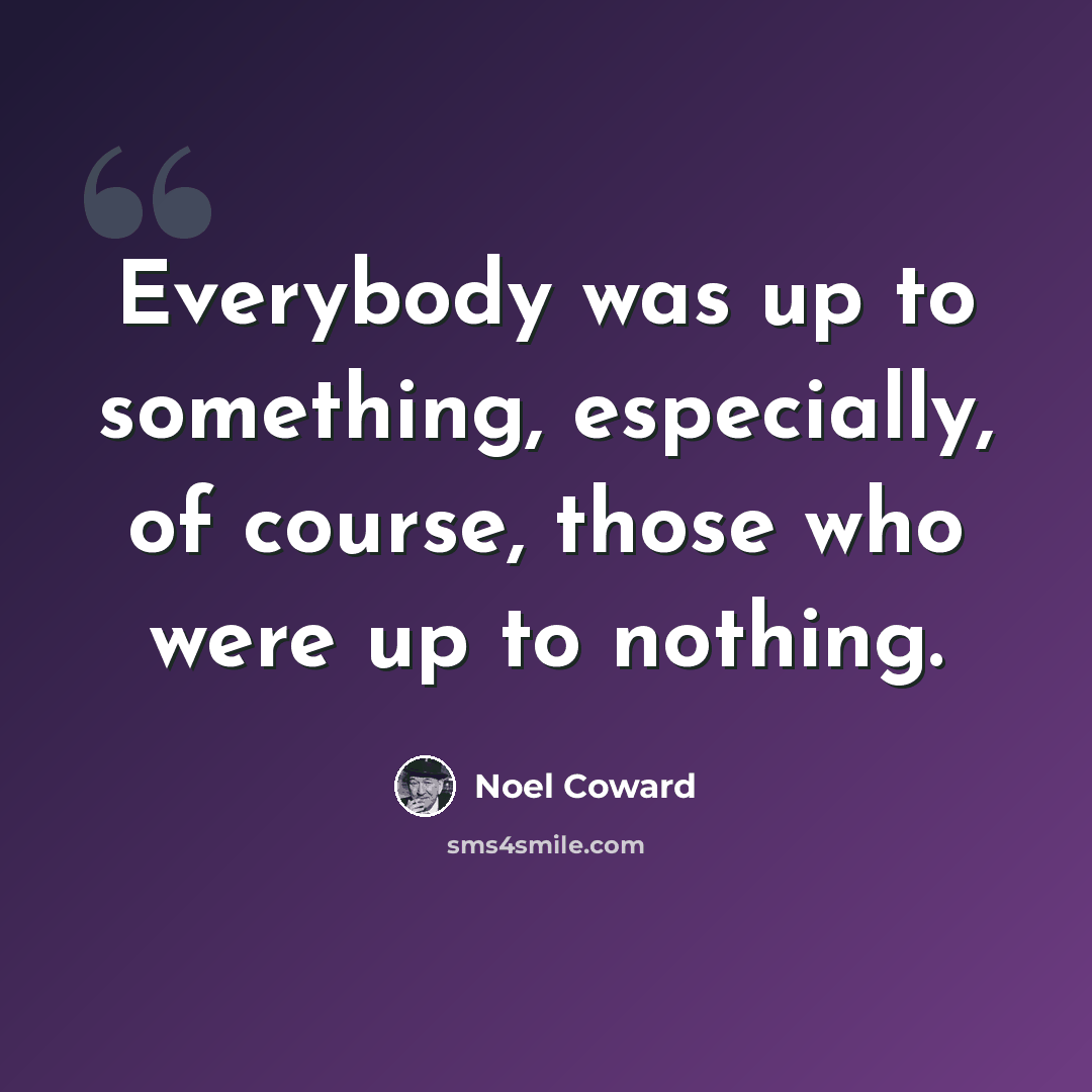“Everybody was up to something, especially, of course, those who were up to nothing.” quote by Noel Coward