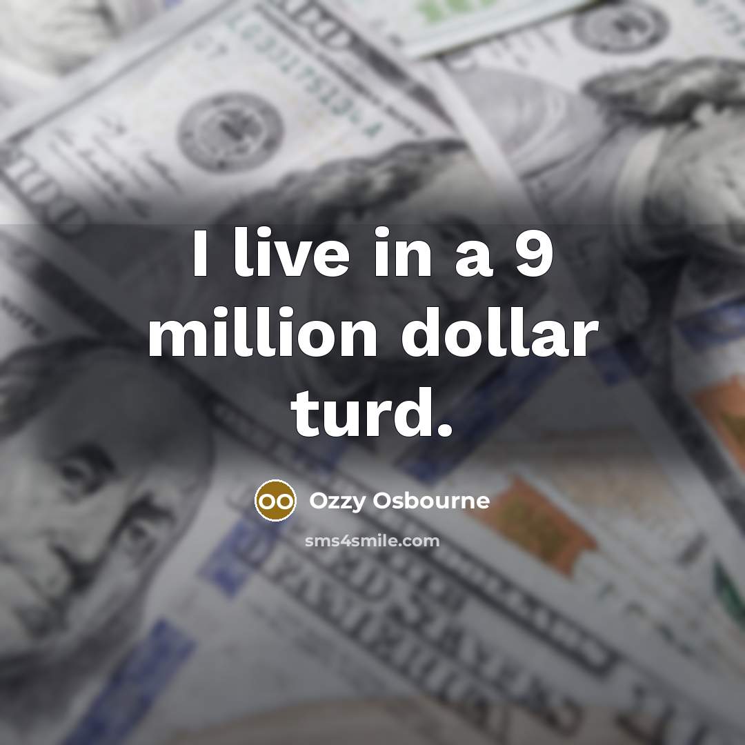 “I live in a 9 million dollar turd.” quote by Ozzy Osbourne