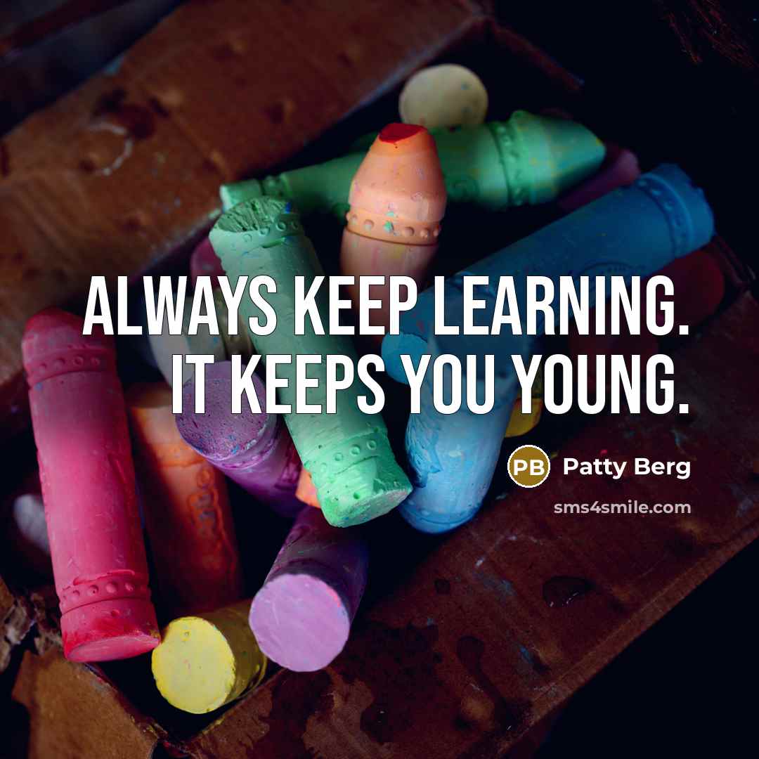 “Always keep learning. It keeps you young.” quote by Patty Berg
