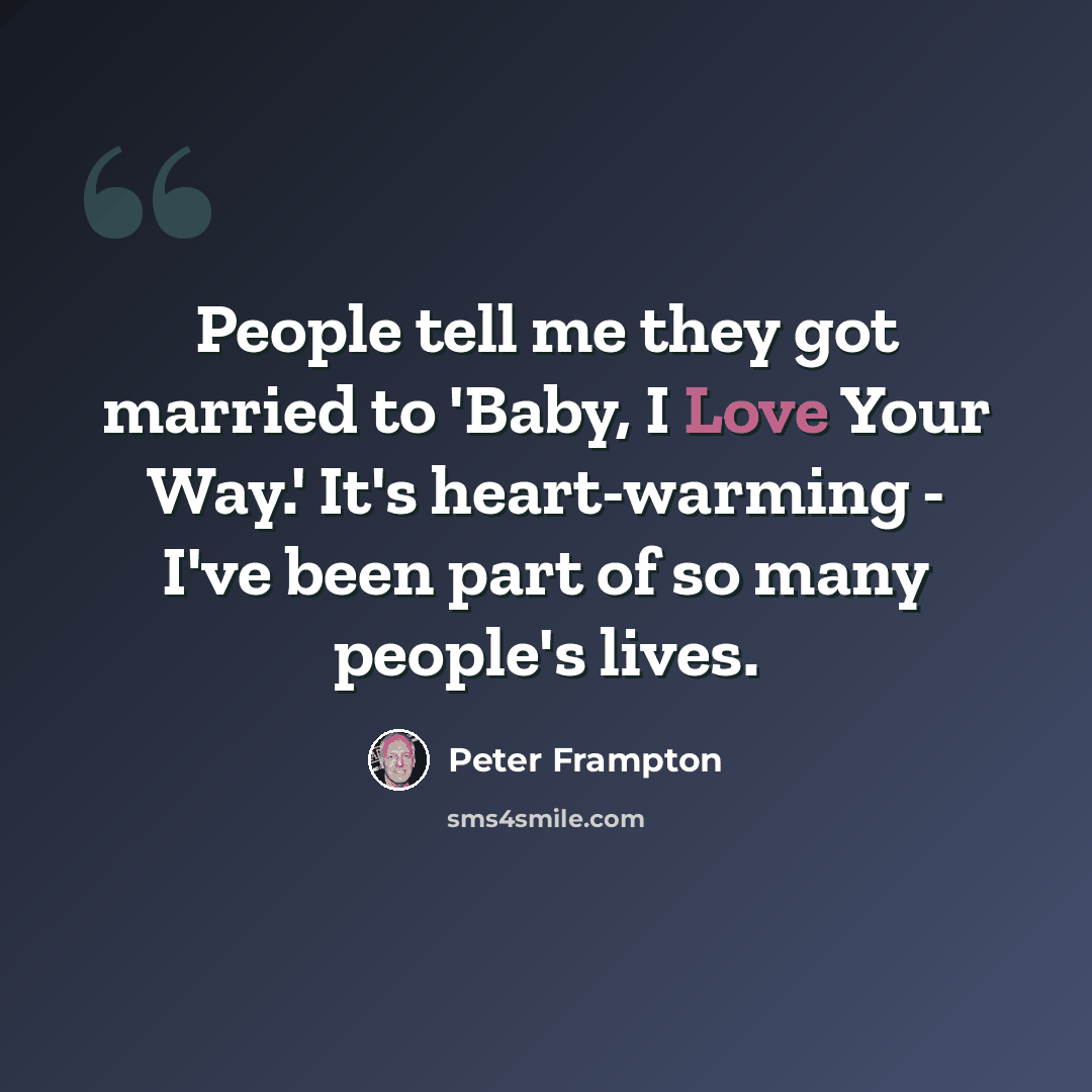 “People tell me they got married to 'Baby, I Love Your Way.' It's heart-warming - I've been part of so many people's lives.” quote by Peter Frampton