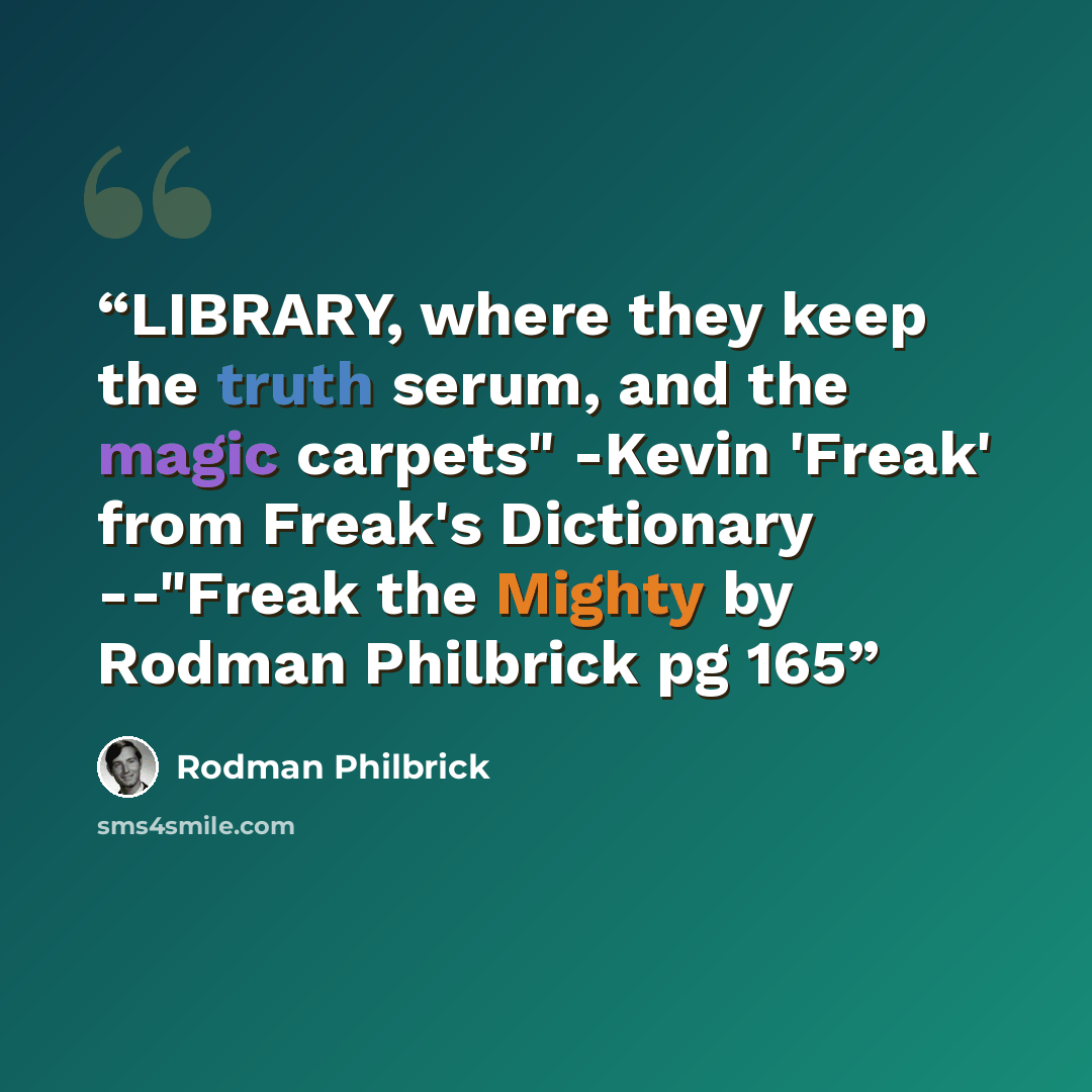 “LIBRARY, where they keep the truth serum, and the magic carpets" -Kevin 'Freak' from Freak's Dictionary --"Freak the Mighty by Rodman Philbrick pg 165” quote by Rodman Philbrick