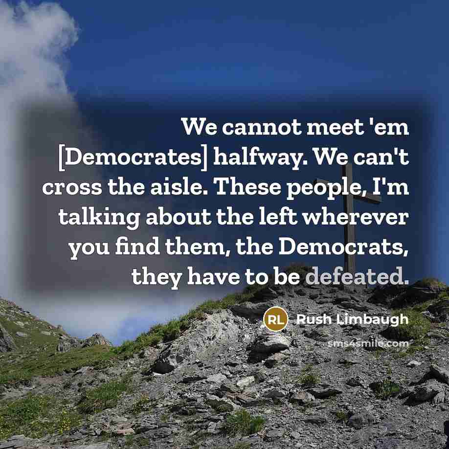 “We cannot meet 'em [Democrates] halfway. We can't cross the aisle. These people, I'm talking about the left wherever you find them, the Democrats, they have to be defeated.” quote by Rush Limbaugh