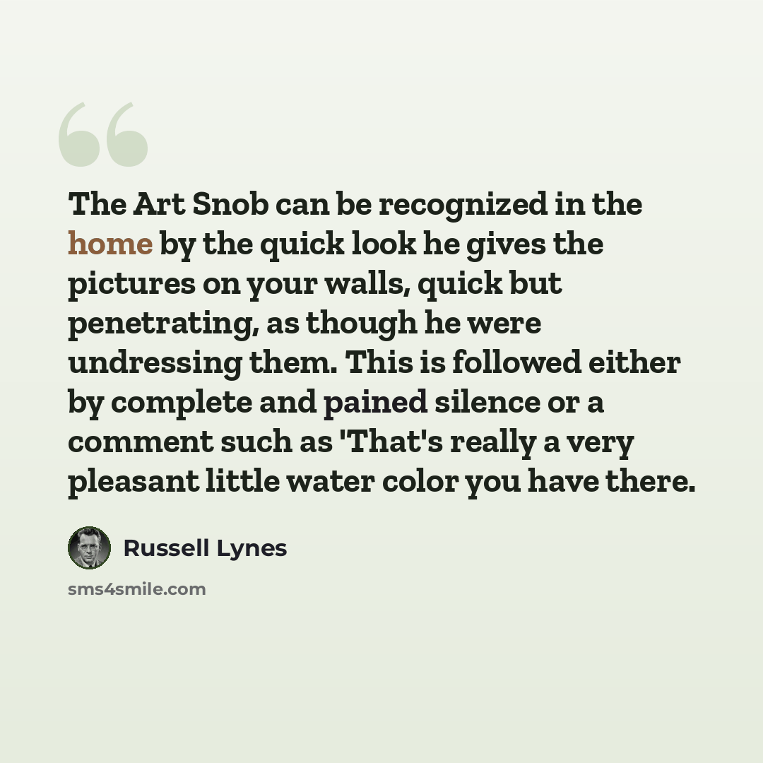 “The Art Snob can be recognized in the home by the quick look he gives the pictures on your walls, quick but penetrating, as though he were undressing them. This is followed either by complete and pained silence or a comment such as 'That's really a very pleasant little water color you have there.” quote by Russell Lynes