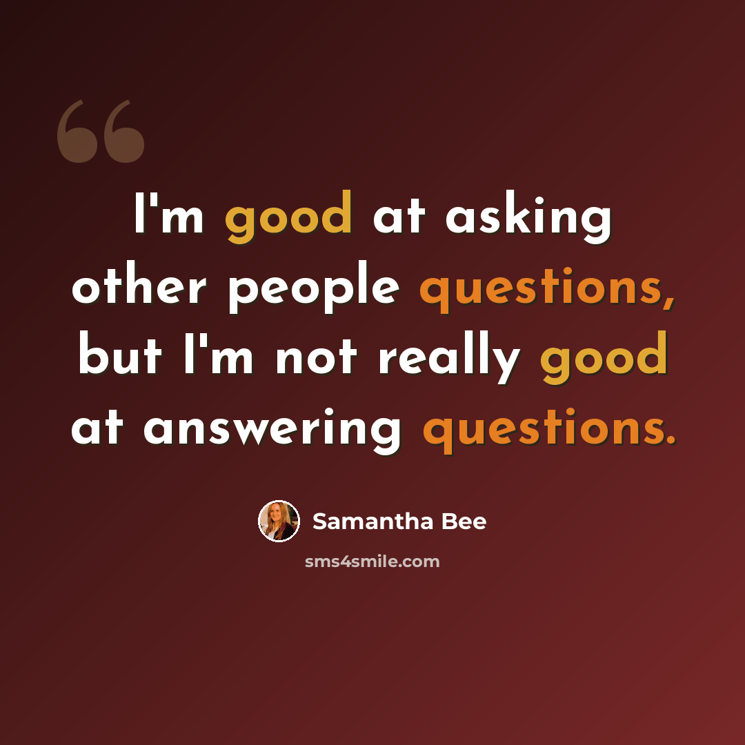 “I'm good at asking other people questions, but I'm not really good at answering questions.” quote by Samantha Bee