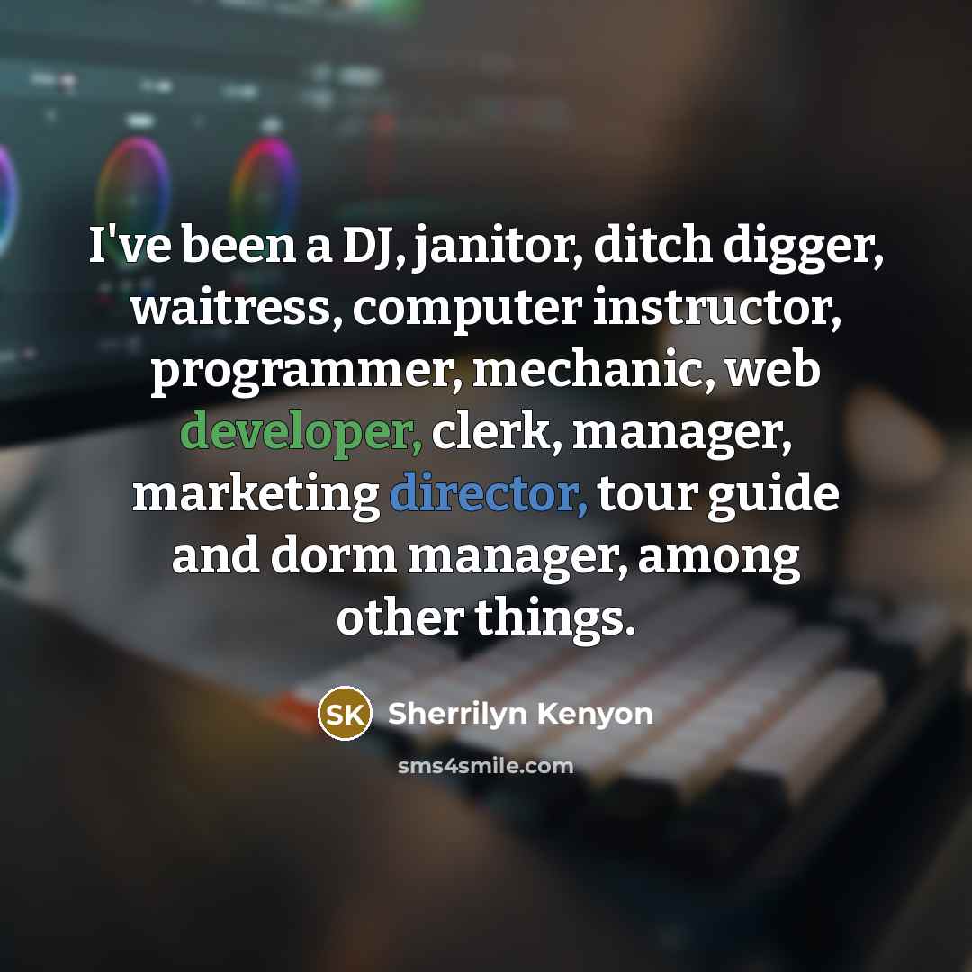 “I've been a DJ, janitor, ditch digger, waitress, computer instructor, programmer, mechanic, web developer, clerk, manager, marketing director, tour guide and dorm manager, among other things.” quote by Sherrilyn Kenyon