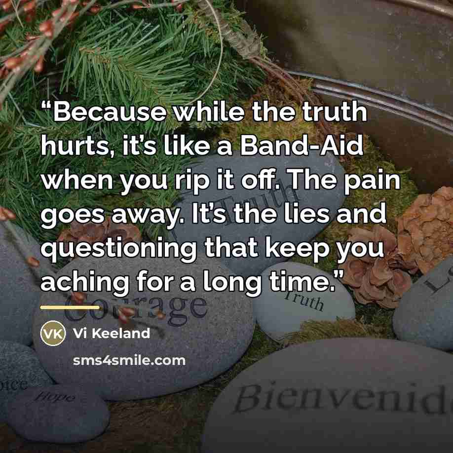 “Because while the truth hurts, it’s like a Band-Aid when you rip it off. The pain goes away. It’s the lies and questioning that keep you aching for a long time.” quote by Vi Keeland