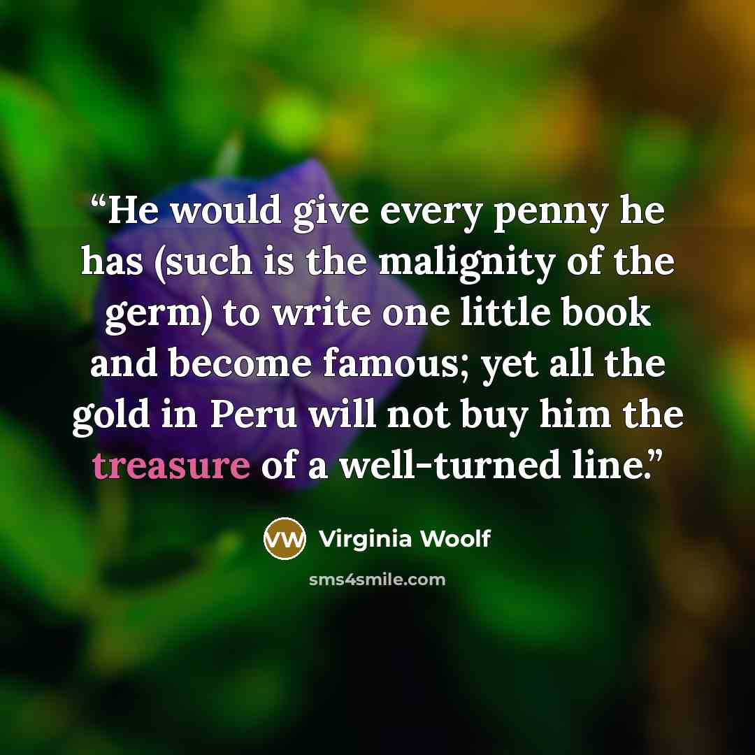 “He would give every penny he has (such is the malignity of the germ) to write one little book and become famous; yet all the gold in Peru will not buy him the treasure of a well-turned line.” quote by Virginia Woolf